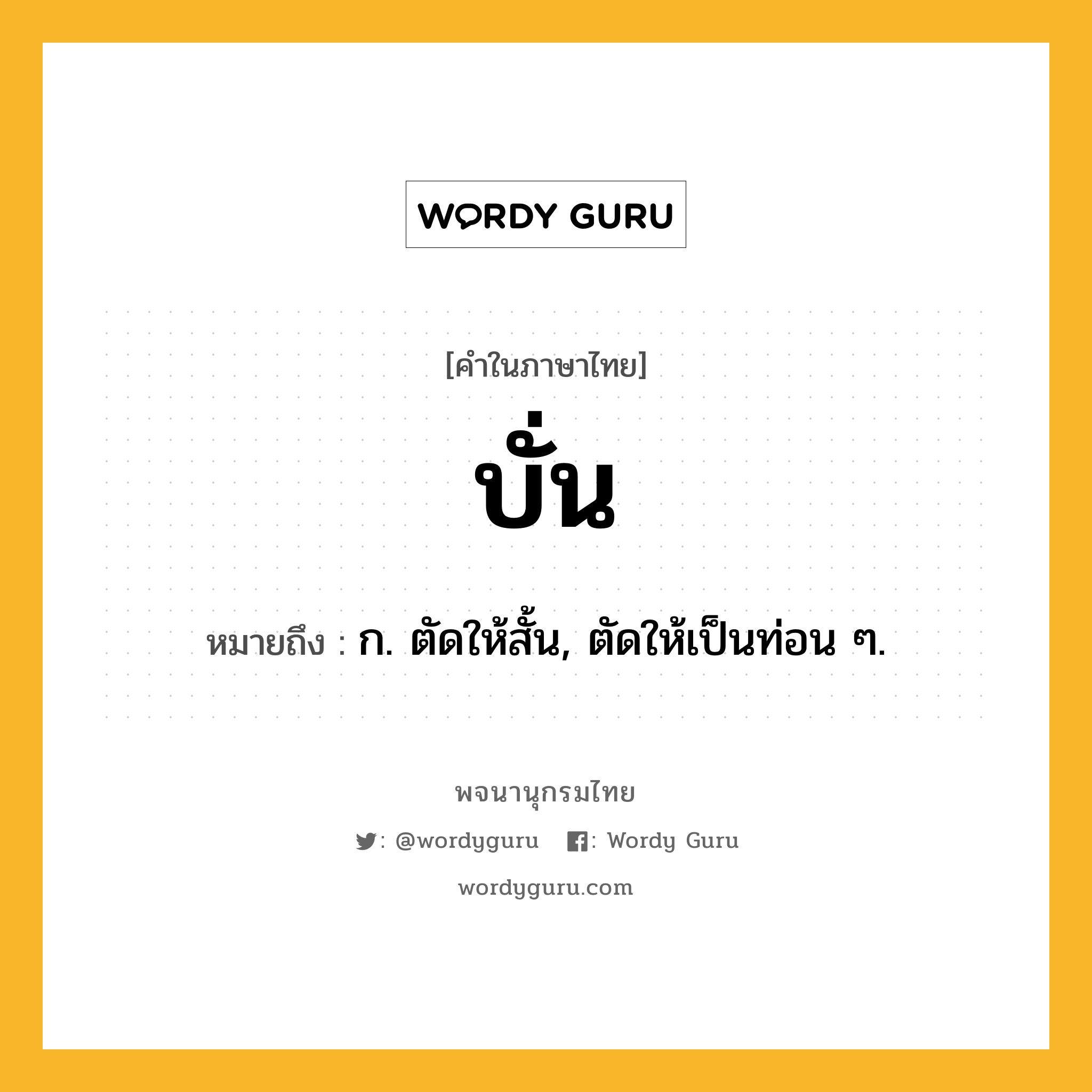 บั่น ความหมาย หมายถึงอะไร?, คำในภาษาไทย บั่น หมายถึง ก. ตัดให้สั้น, ตัดให้เป็นท่อน ๆ.