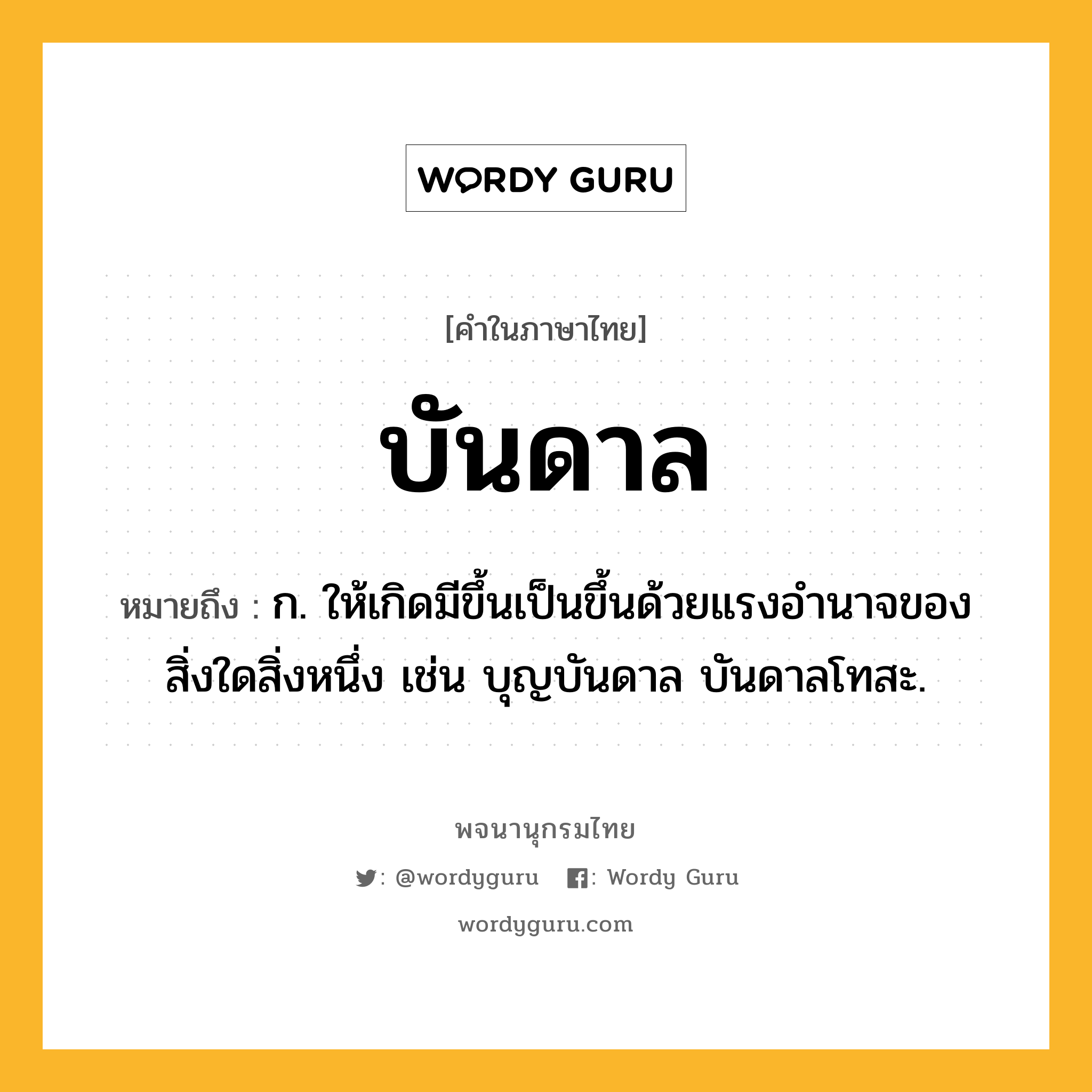 บันดาล ความหมาย หมายถึงอะไร?, คำในภาษาไทย บันดาล หมายถึง ก. ให้เกิดมีขึ้นเป็นขึ้นด้วยแรงอํานาจของสิ่งใดสิ่งหนึ่ง เช่น บุญบันดาล บันดาลโทสะ.