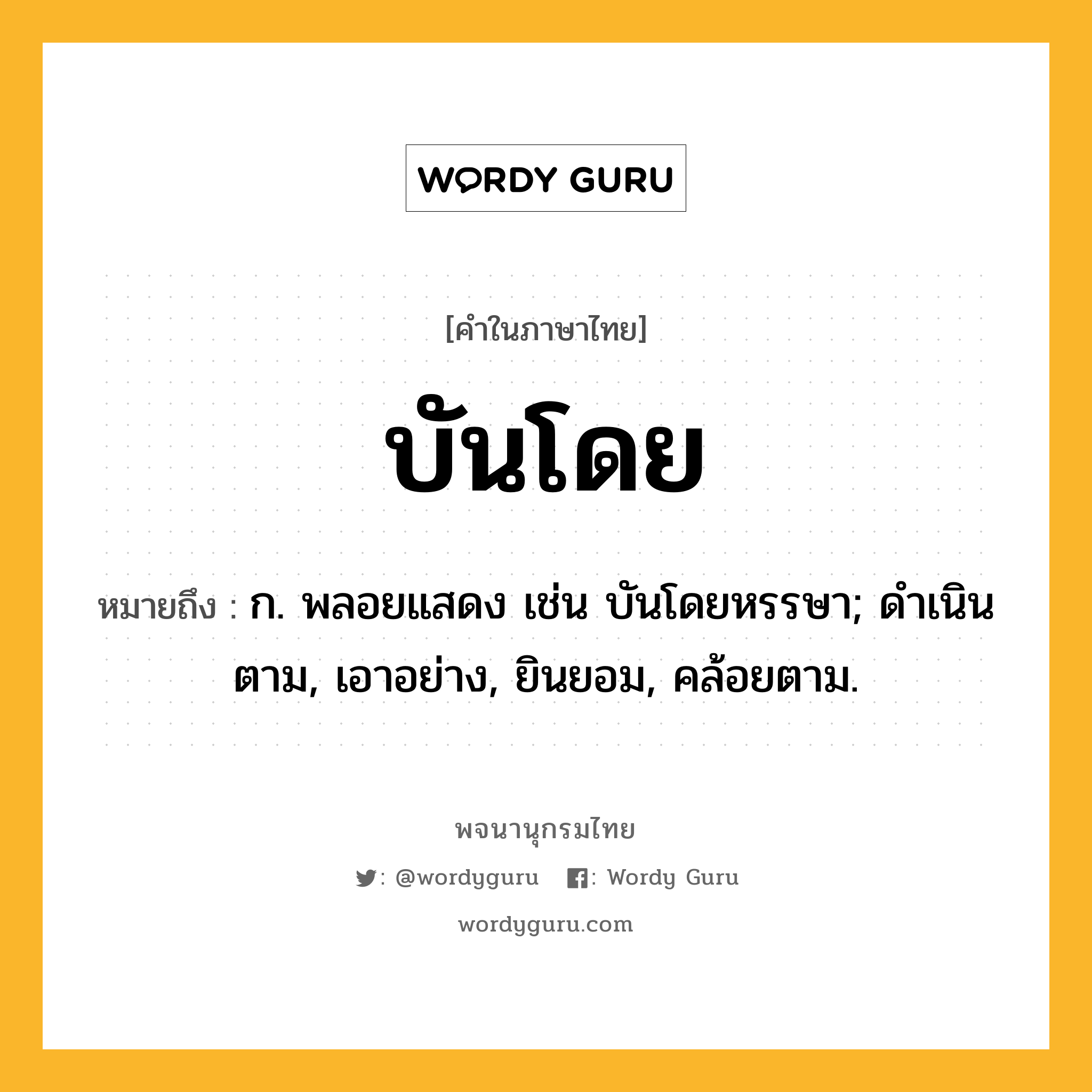 บันโดย หมายถึงอะไร?, คำในภาษาไทย บันโดย หมายถึง ก. พลอยแสดง เช่น บันโดยหรรษา; ดําเนินตาม, เอาอย่าง, ยินยอม, คล้อยตาม.