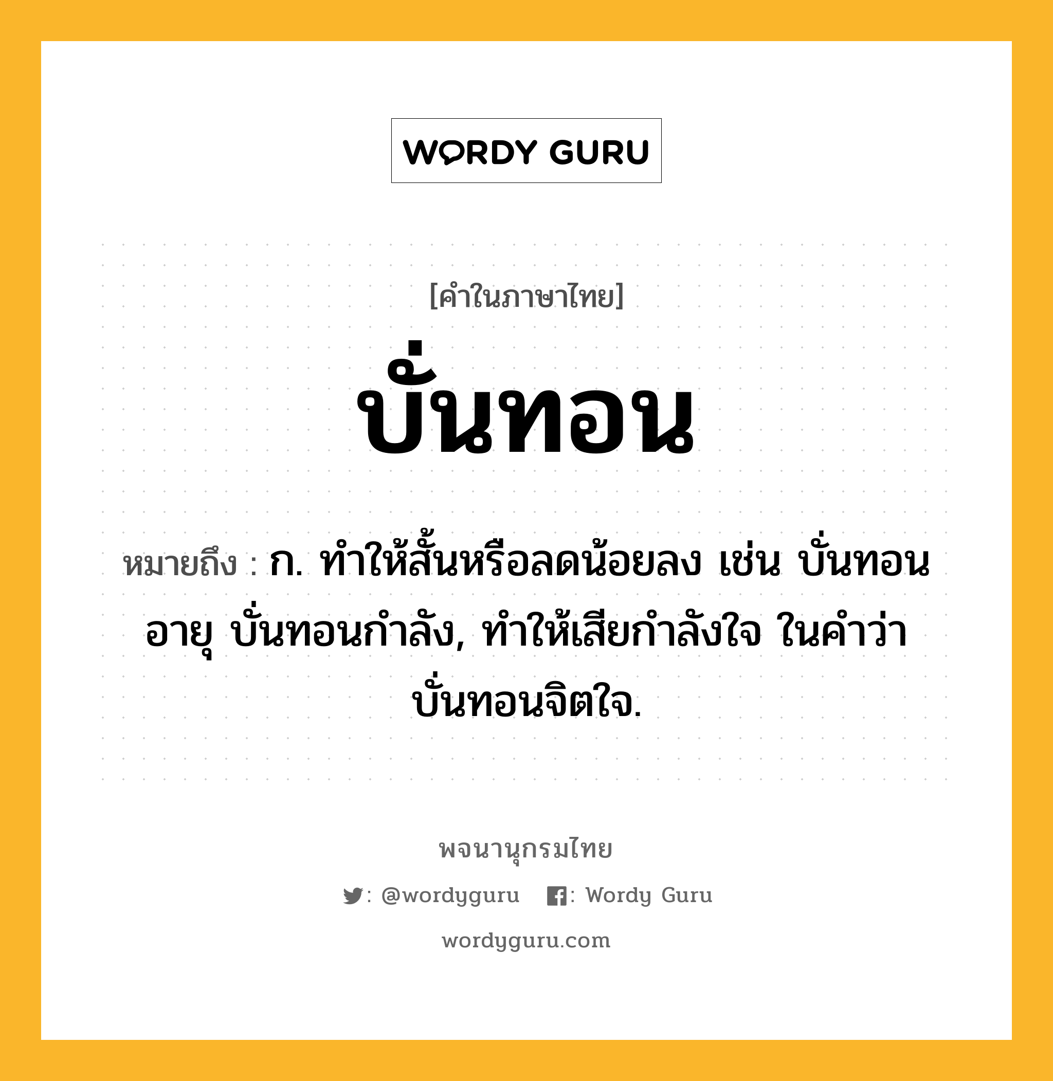 บั่นทอน หมายถึงอะไร?, คำในภาษาไทย บั่นทอน หมายถึง ก. ทําให้สั้นหรือลดน้อยลง เช่น บั่นทอนอายุ บั่นทอนกําลัง, ทําให้เสียกําลังใจ ในคําว่า บั่นทอนจิตใจ.