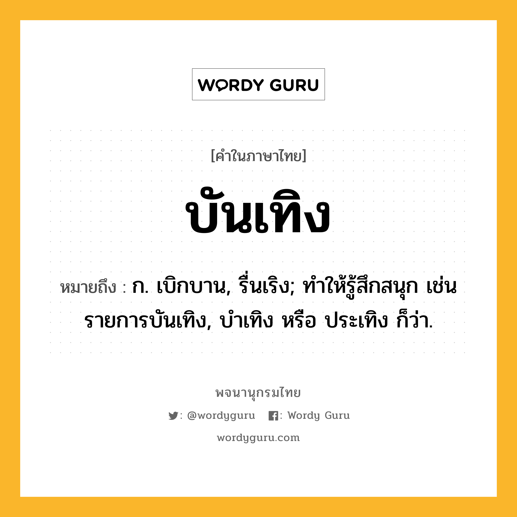 บันเทิง หมายถึงอะไร?, คำในภาษาไทย บันเทิง หมายถึง ก. เบิกบาน, รื่นเริง; ทําให้รู้สึกสนุก เช่น รายการบันเทิง, บำเทิง หรือ ประเทิง ก็ว่า.
