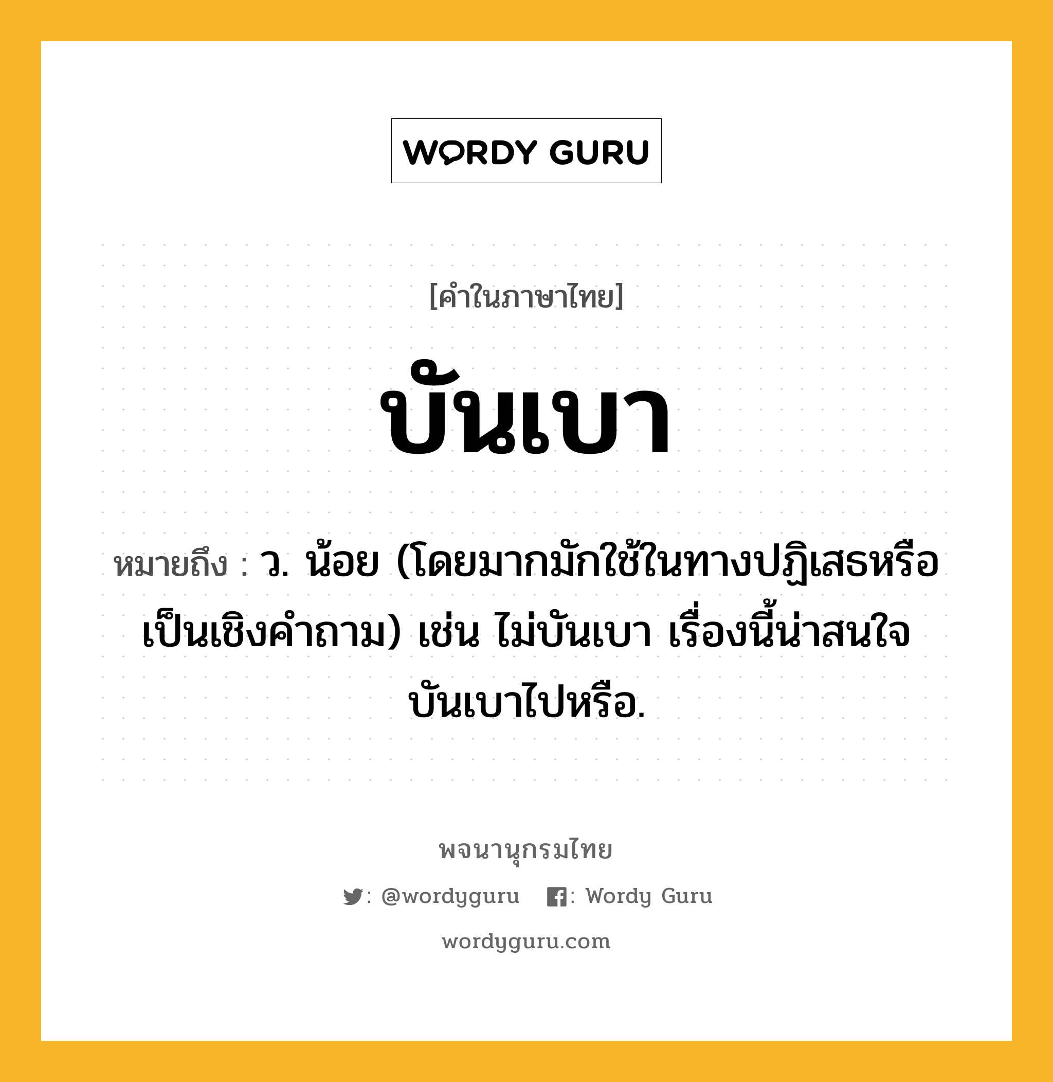 บันเบา ความหมาย หมายถึงอะไร?, คำในภาษาไทย บันเบา หมายถึง ว. น้อย (โดยมากมักใช้ในทางปฏิเสธหรือเป็นเชิงคําถาม) เช่น ไม่บันเบา เรื่องนี้น่าสนใจบันเบาไปหรือ.
