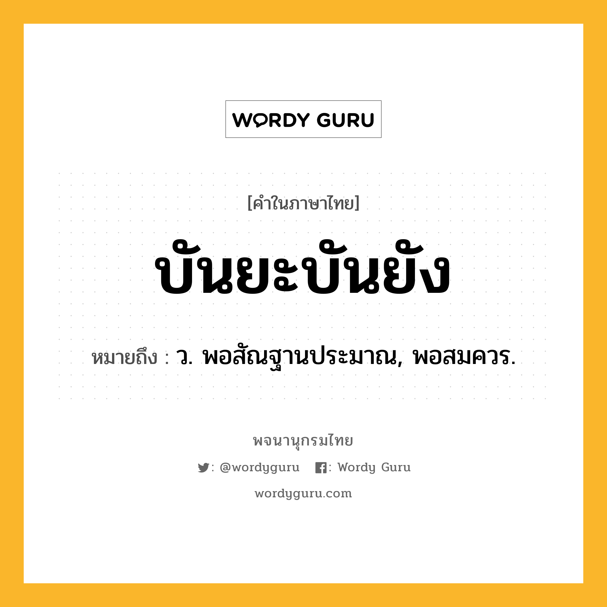 บันยะบันยัง ความหมาย หมายถึงอะไร?, คำในภาษาไทย บันยะบันยัง หมายถึง ว. พอสัณฐานประมาณ, พอสมควร.