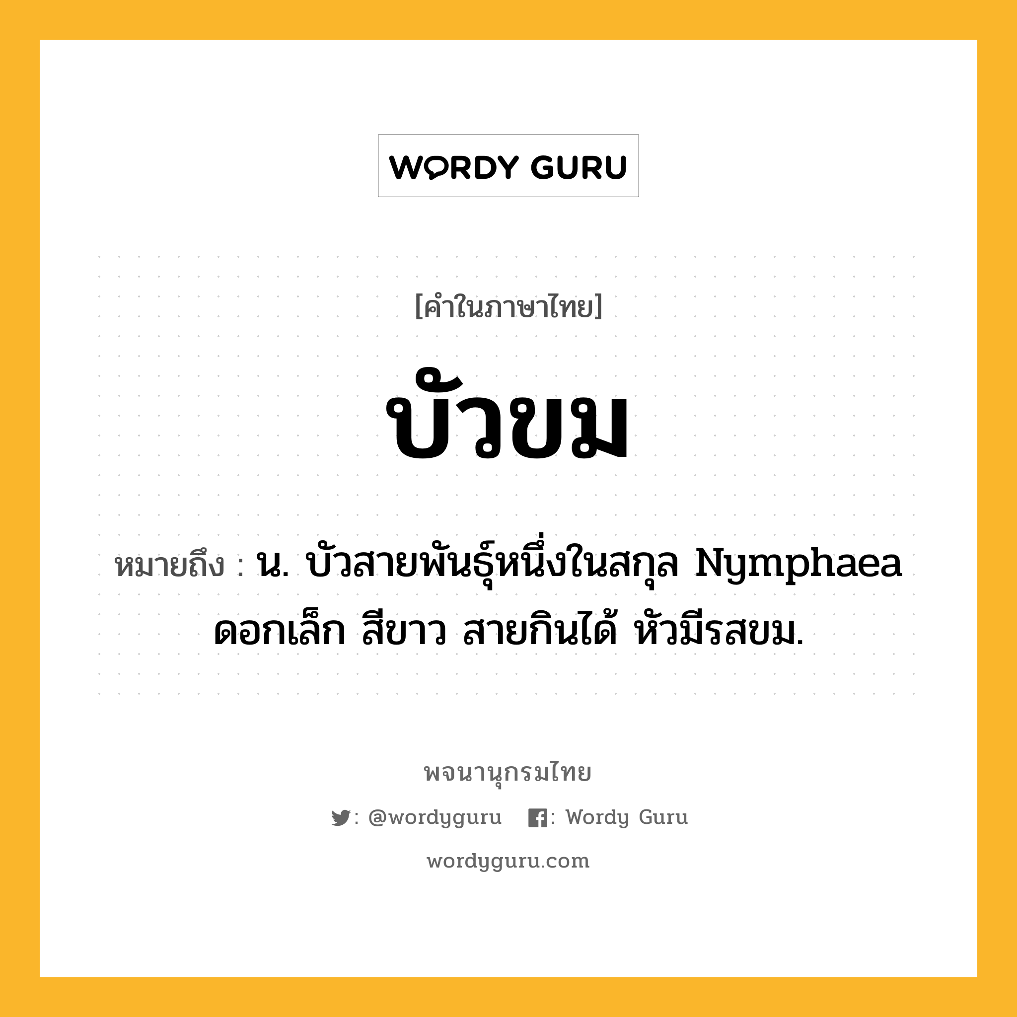 บัวขม ความหมาย หมายถึงอะไร?, คำในภาษาไทย บัวขม หมายถึง น. บัวสายพันธุ์หนึ่งในสกุล Nymphaea ดอกเล็ก สีขาว สายกินได้ หัวมีรสขม.