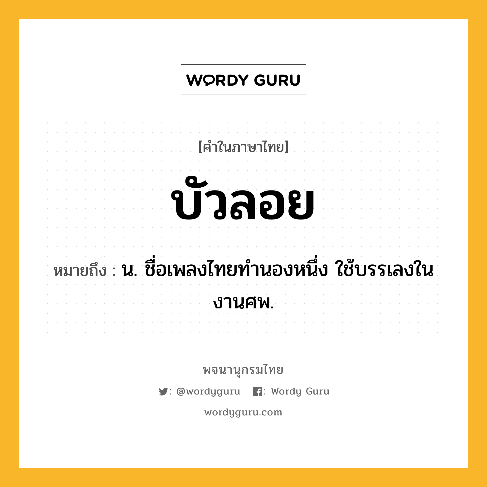 บัวลอย หมายถึงอะไร?, คำในภาษาไทย บัวลอย หมายถึง น. ชื่อเพลงไทยทํานองหนึ่ง ใช้บรรเลงในงานศพ.