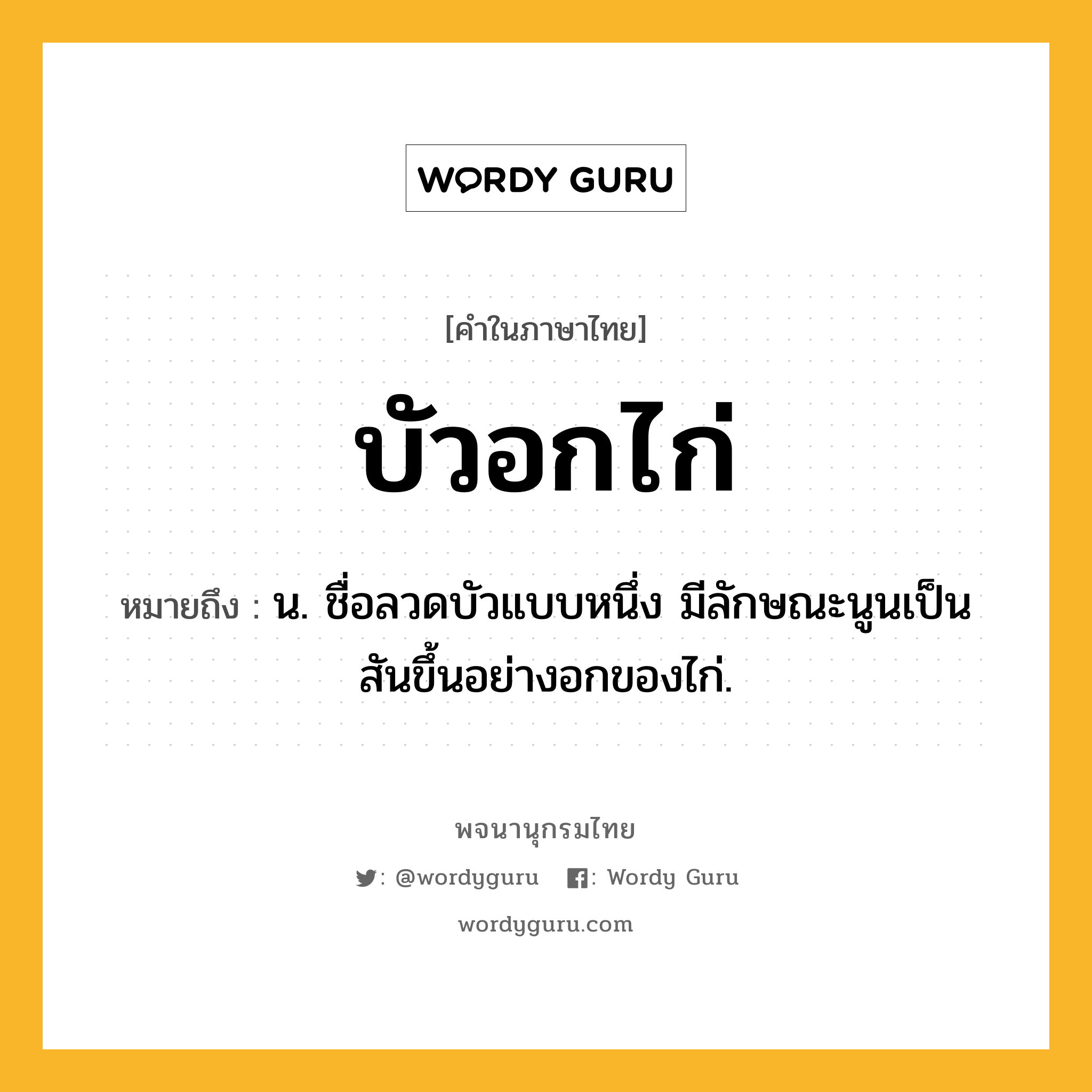 บัวอกไก่ หมายถึงอะไร?, คำในภาษาไทย บัวอกไก่ หมายถึง น. ชื่อลวดบัวแบบหนึ่ง มีลักษณะนูนเป็นสันขึ้นอย่างอกของไก่.