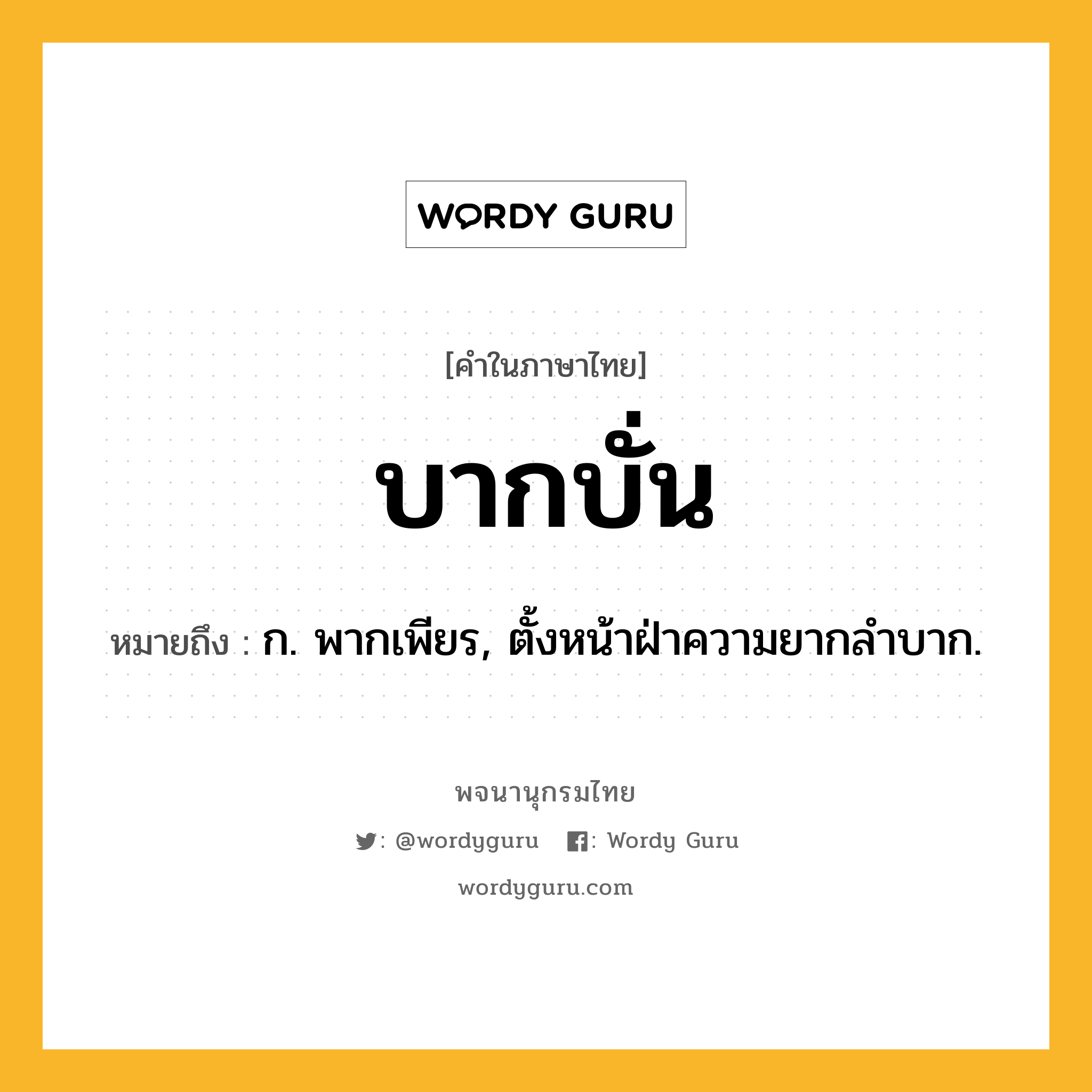 บากบั่น ความหมาย หมายถึงอะไร?, คำในภาษาไทย บากบั่น หมายถึง ก. พากเพียร, ตั้งหน้าฝ่าความยากลําบาก.