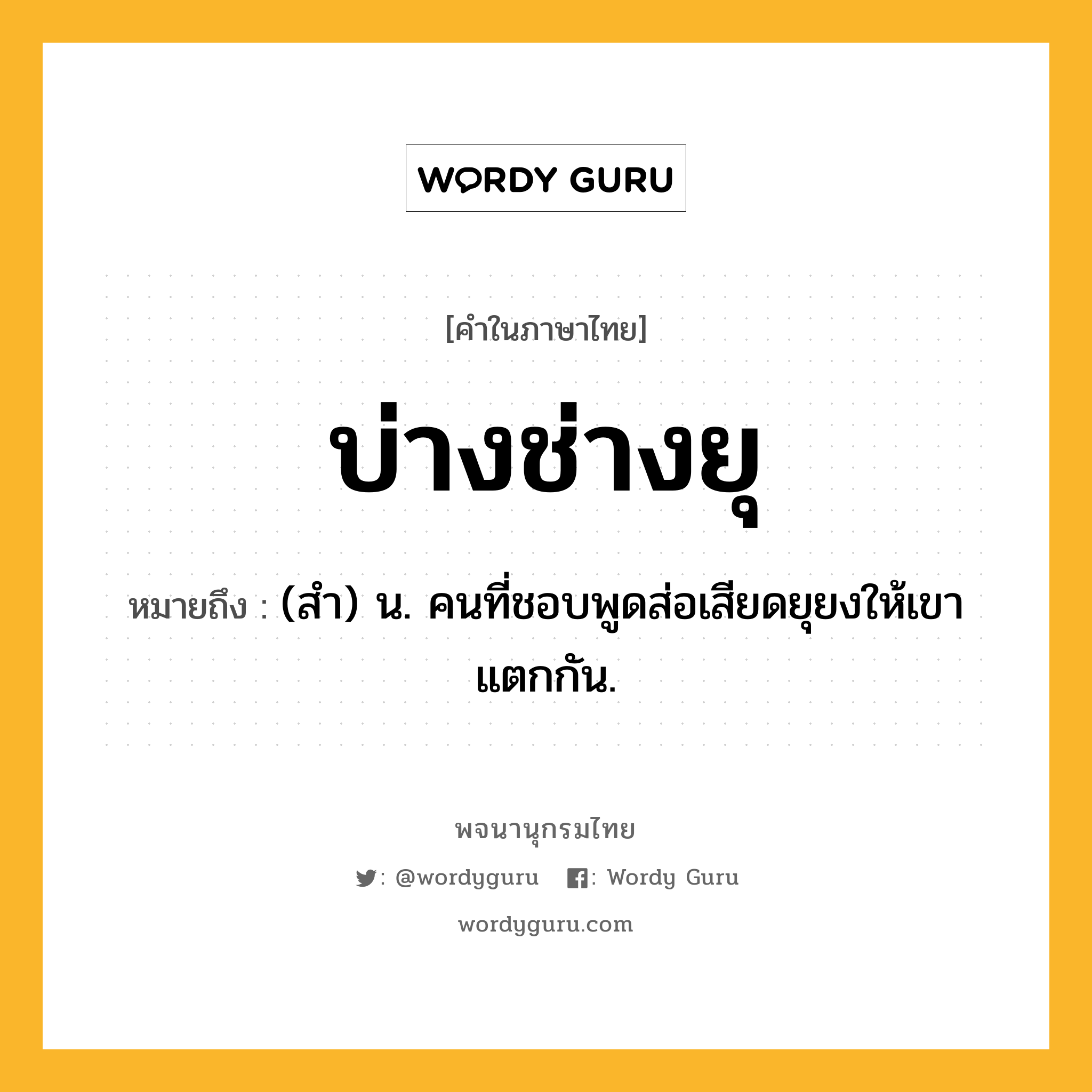 บ่างช่างยุ หมายถึงอะไร?, คำในภาษาไทย บ่างช่างยุ หมายถึง (สํา) น. คนที่ชอบพูดส่อเสียดยุยงให้เขาแตกกัน.
