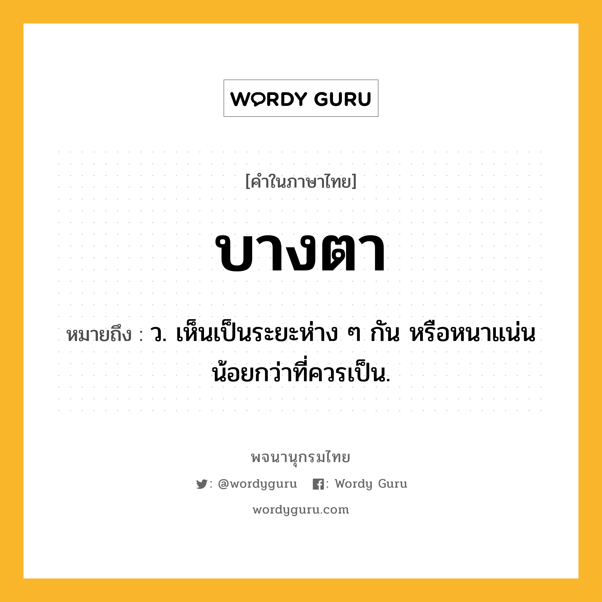 บางตา ความหมาย หมายถึงอะไร?, คำในภาษาไทย บางตา หมายถึง ว. เห็นเป็นระยะห่าง ๆ กัน หรือหนาแน่นน้อยกว่าที่ควรเป็น.