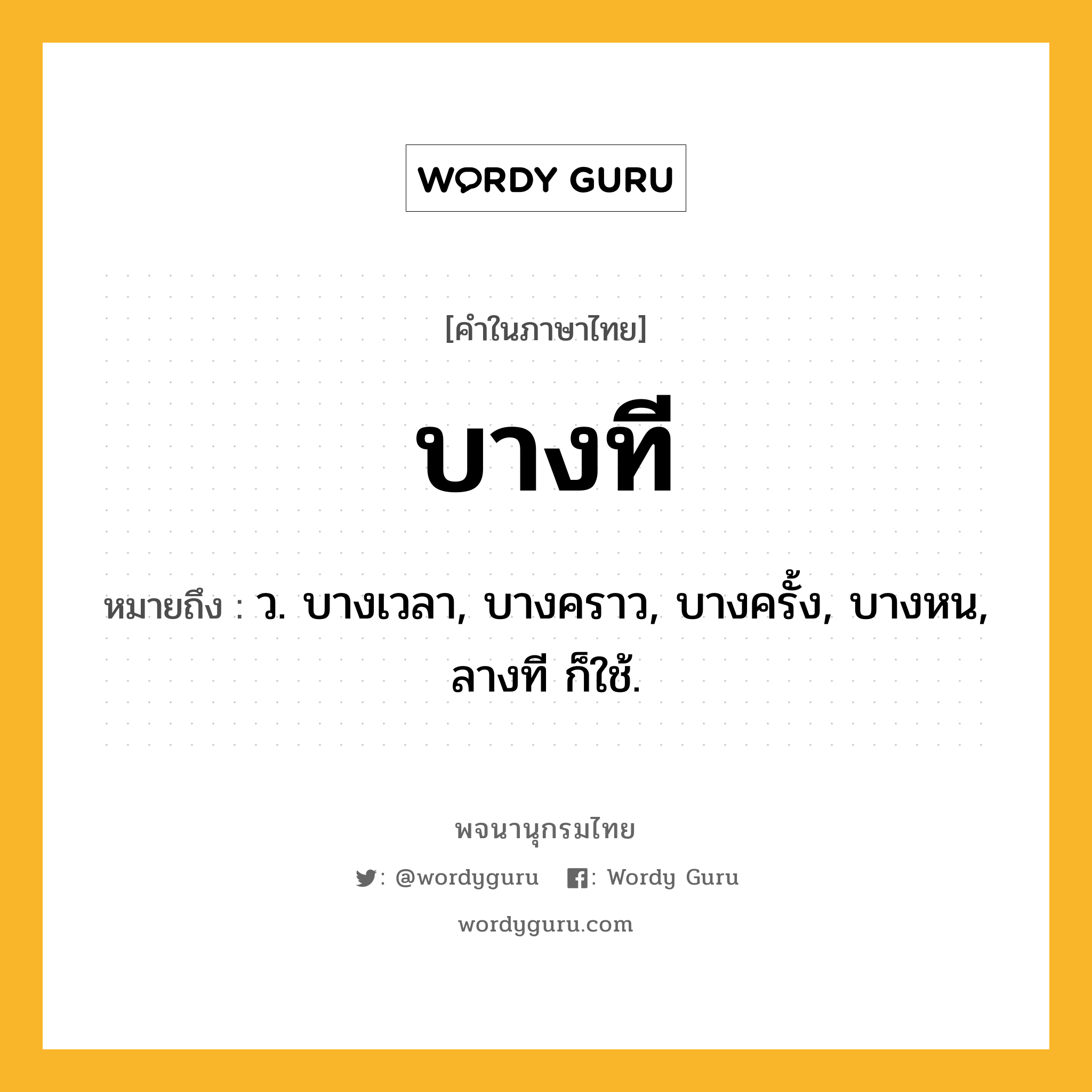 บางที ความหมาย หมายถึงอะไร?, คำในภาษาไทย บางที หมายถึง ว. บางเวลา, บางคราว, บางครั้ง, บางหน, ลางที ก็ใช้.