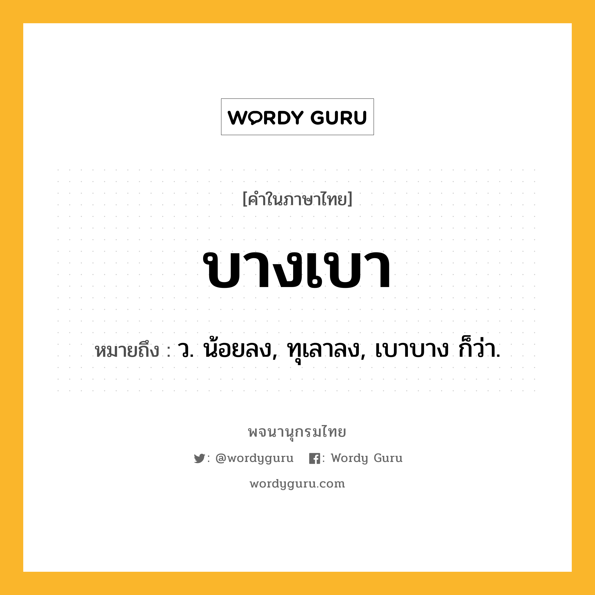 บางเบา ความหมาย หมายถึงอะไร?, คำในภาษาไทย บางเบา หมายถึง ว. น้อยลง, ทุเลาลง, เบาบาง ก็ว่า.