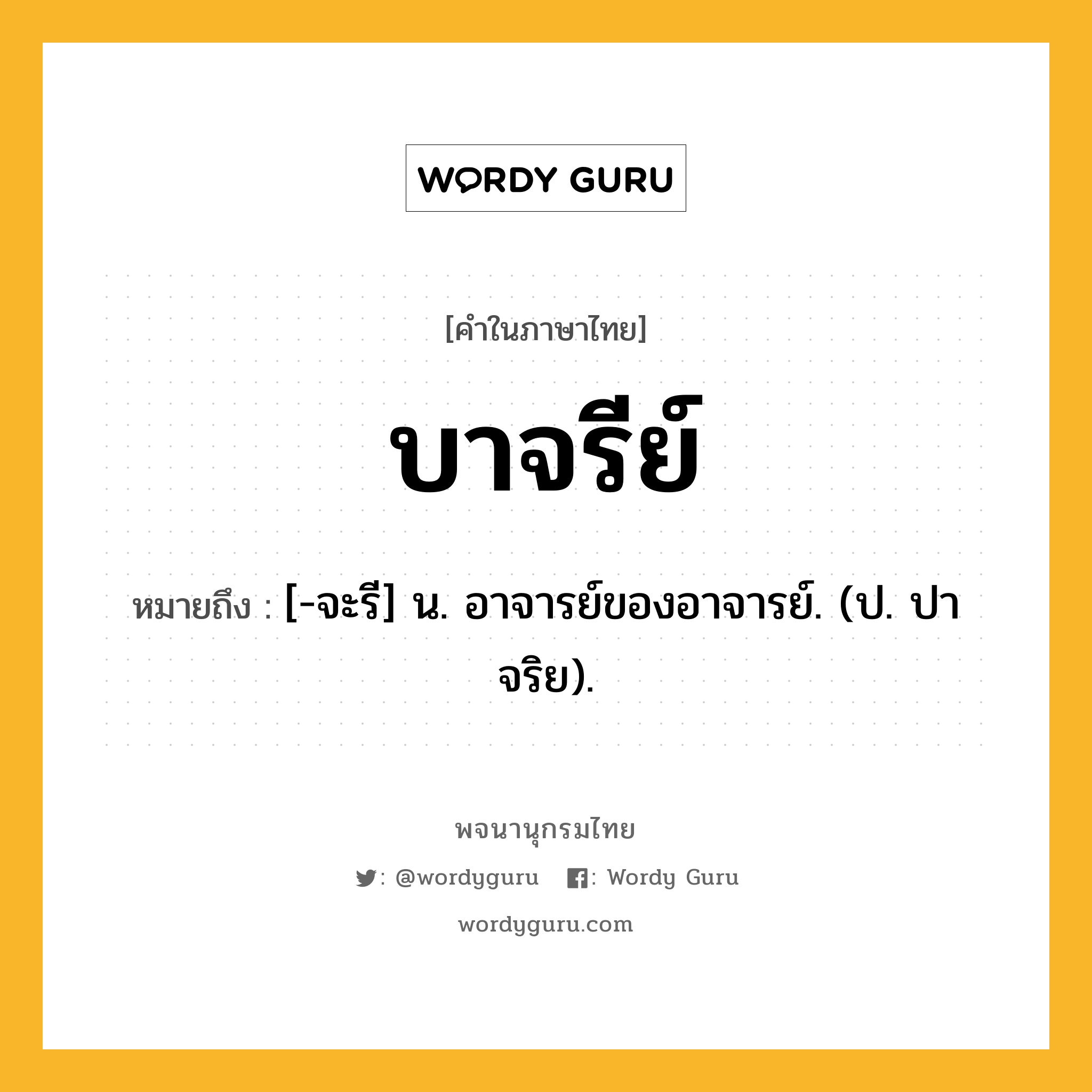 บาจรีย์ ความหมาย หมายถึงอะไร?, คำในภาษาไทย บาจรีย์ หมายถึง [-จะรี] น. อาจารย์ของอาจารย์. (ป. ปาจริย).