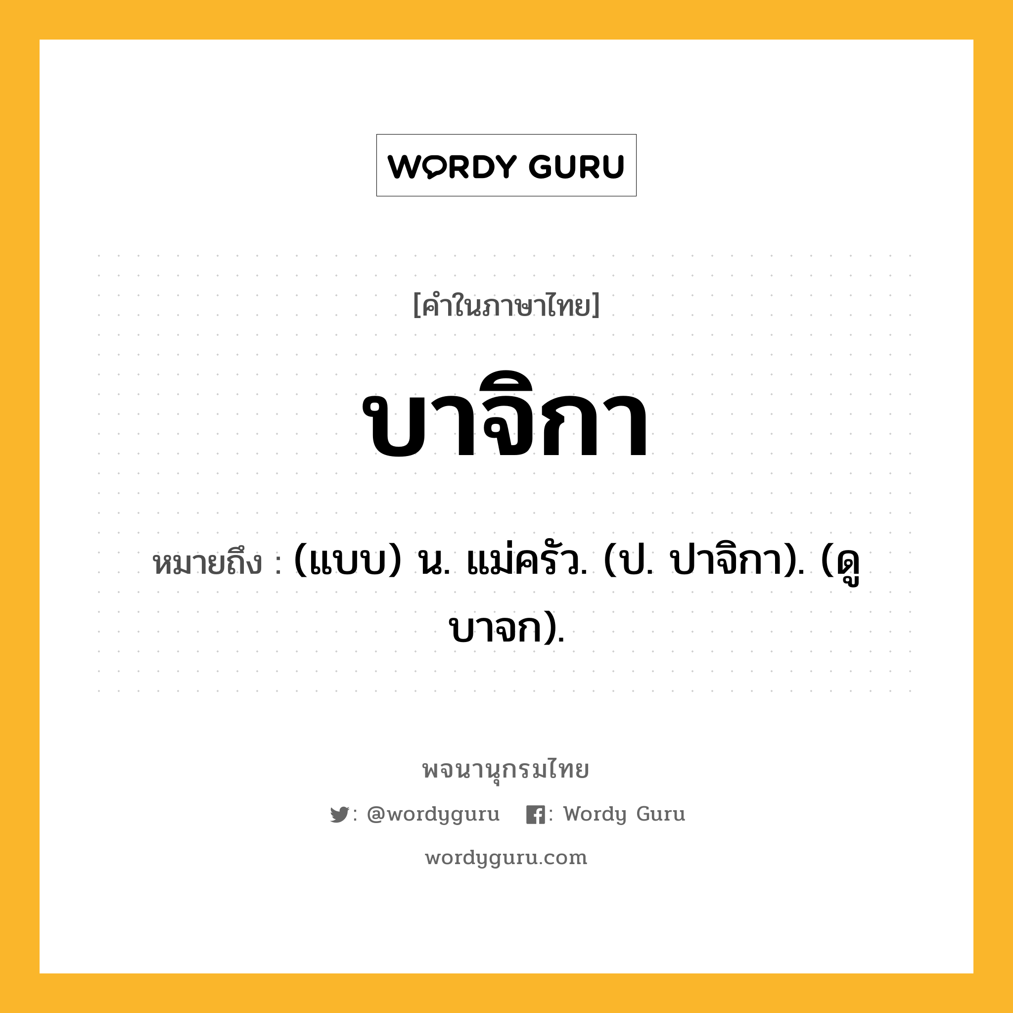 บาจิกา ความหมาย หมายถึงอะไร?, คำในภาษาไทย บาจิกา หมายถึง (แบบ) น. แม่ครัว. (ป. ปาจิกา). (ดู บาจก).