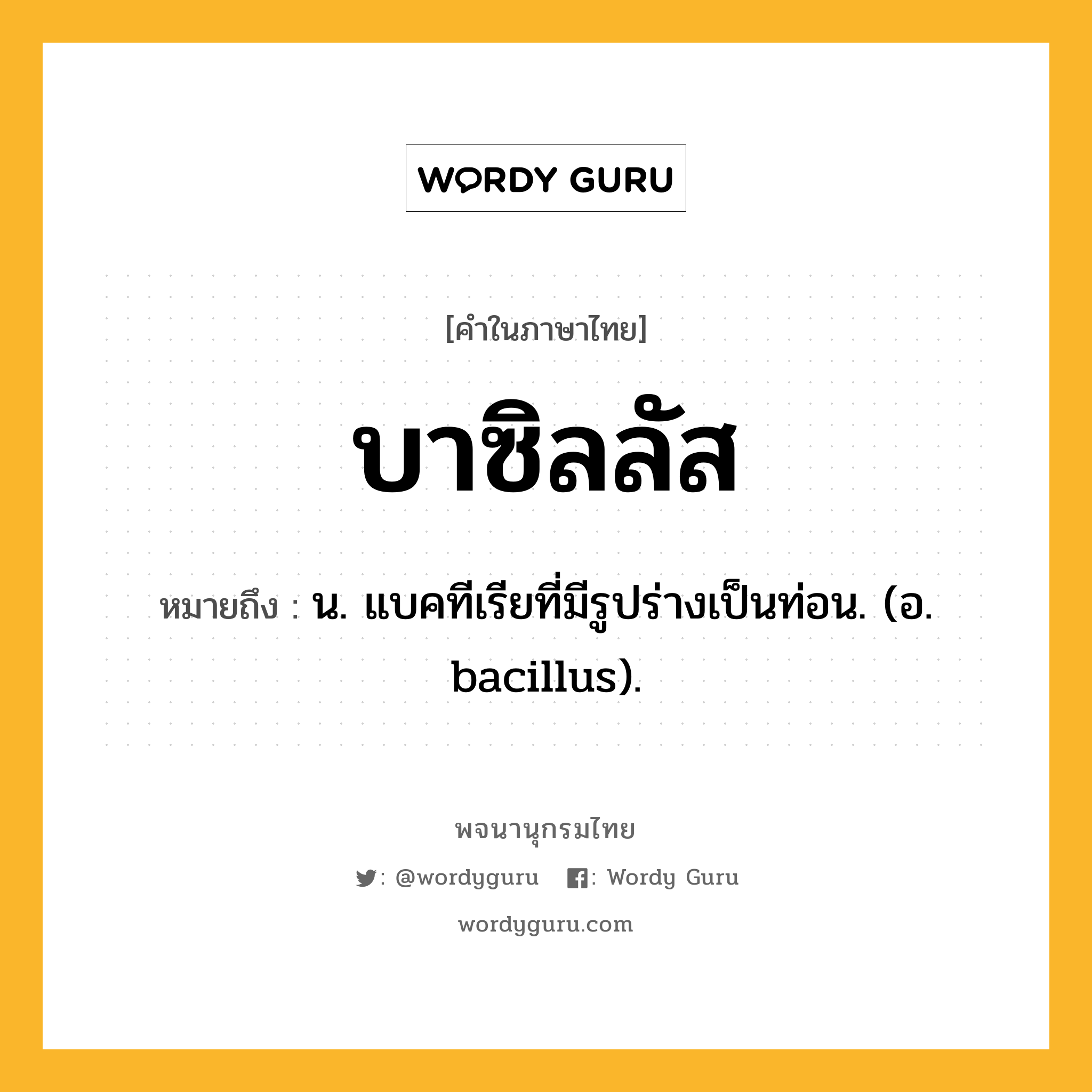 บาซิลลัส ความหมาย หมายถึงอะไร?, คำในภาษาไทย บาซิลลัส หมายถึง น. แบคทีเรียที่มีรูปร่างเป็นท่อน. (อ. bacillus).
