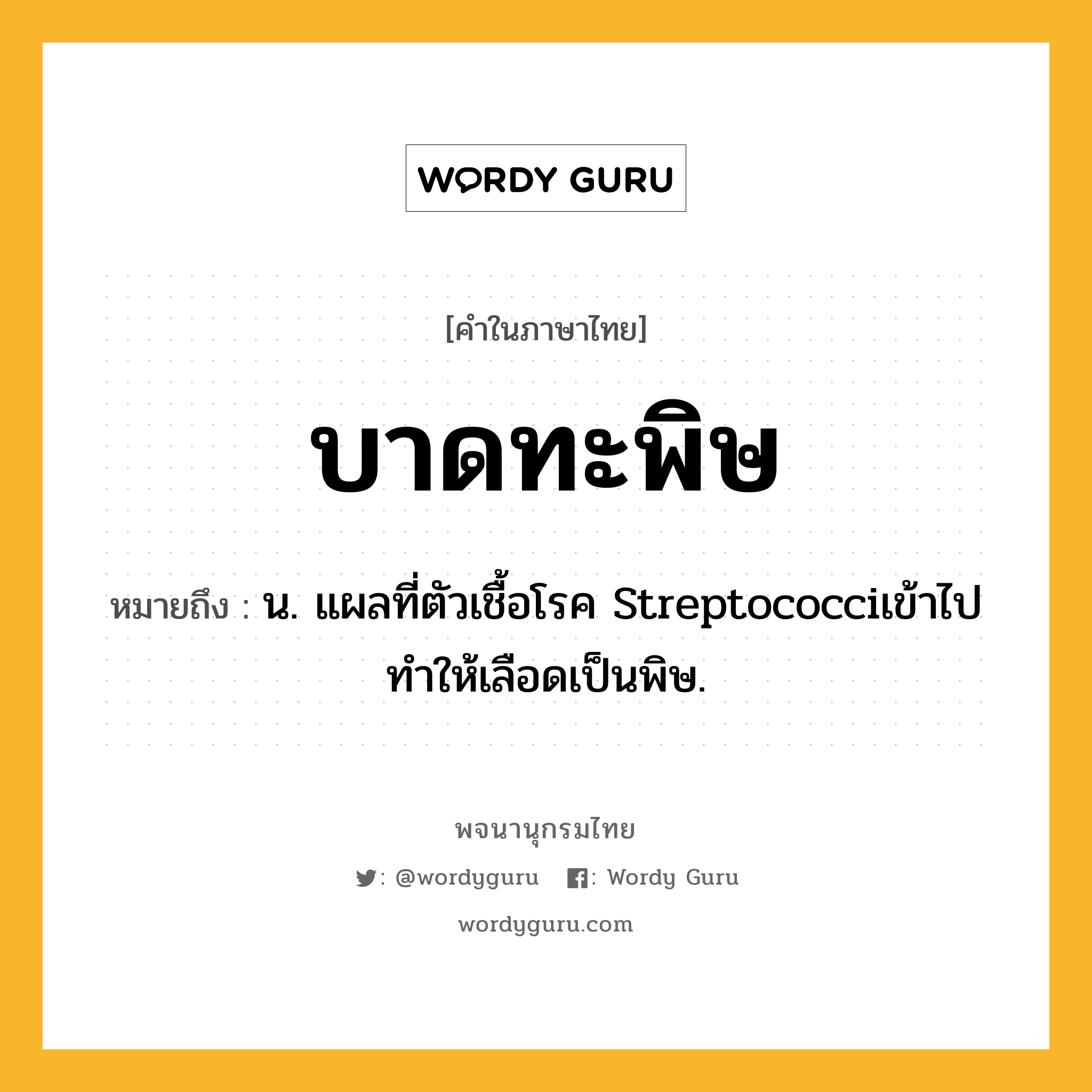 บาดทะพิษ ความหมาย หมายถึงอะไร?, คำในภาษาไทย บาดทะพิษ หมายถึง น. แผลที่ตัวเชื้อโรค Streptococciเข้าไป ทําให้เลือดเป็นพิษ.