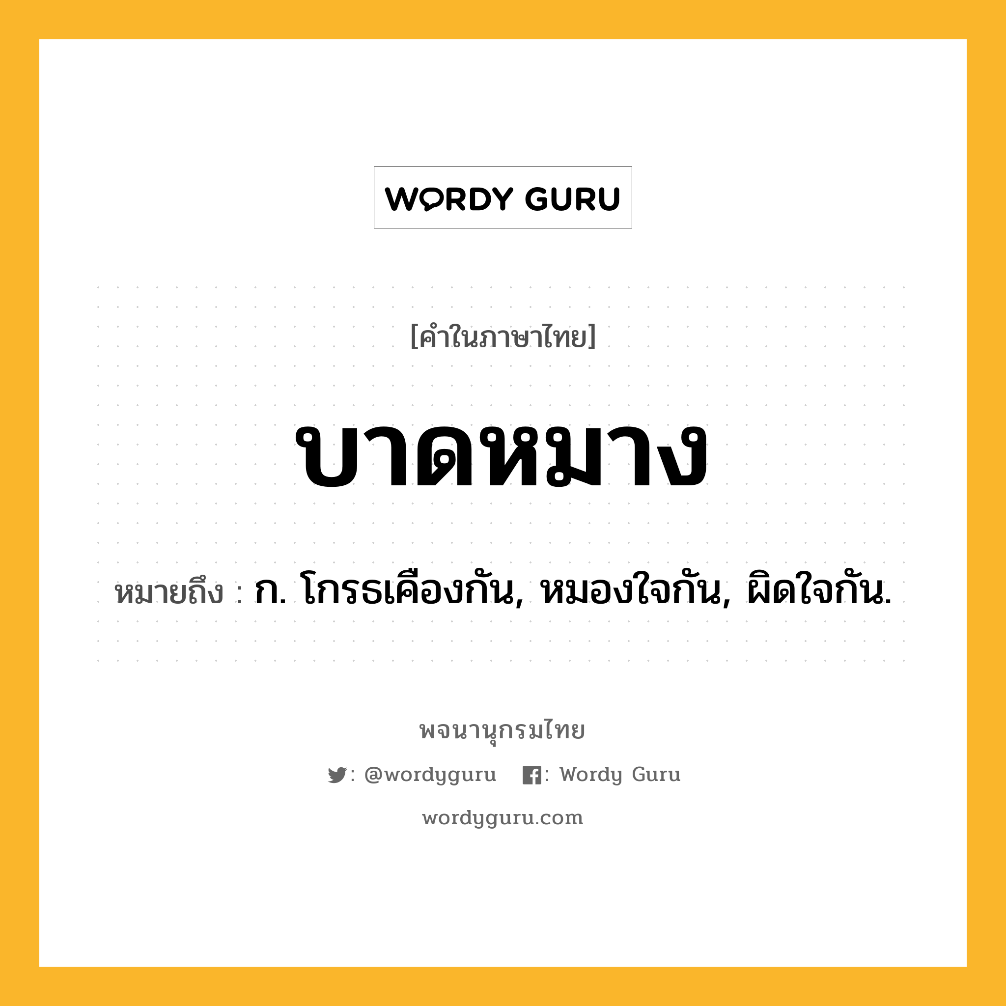 บาดหมาง หมายถึงอะไร?, คำในภาษาไทย บาดหมาง หมายถึง ก. โกรธเคืองกัน, หมองใจกัน, ผิดใจกัน.
