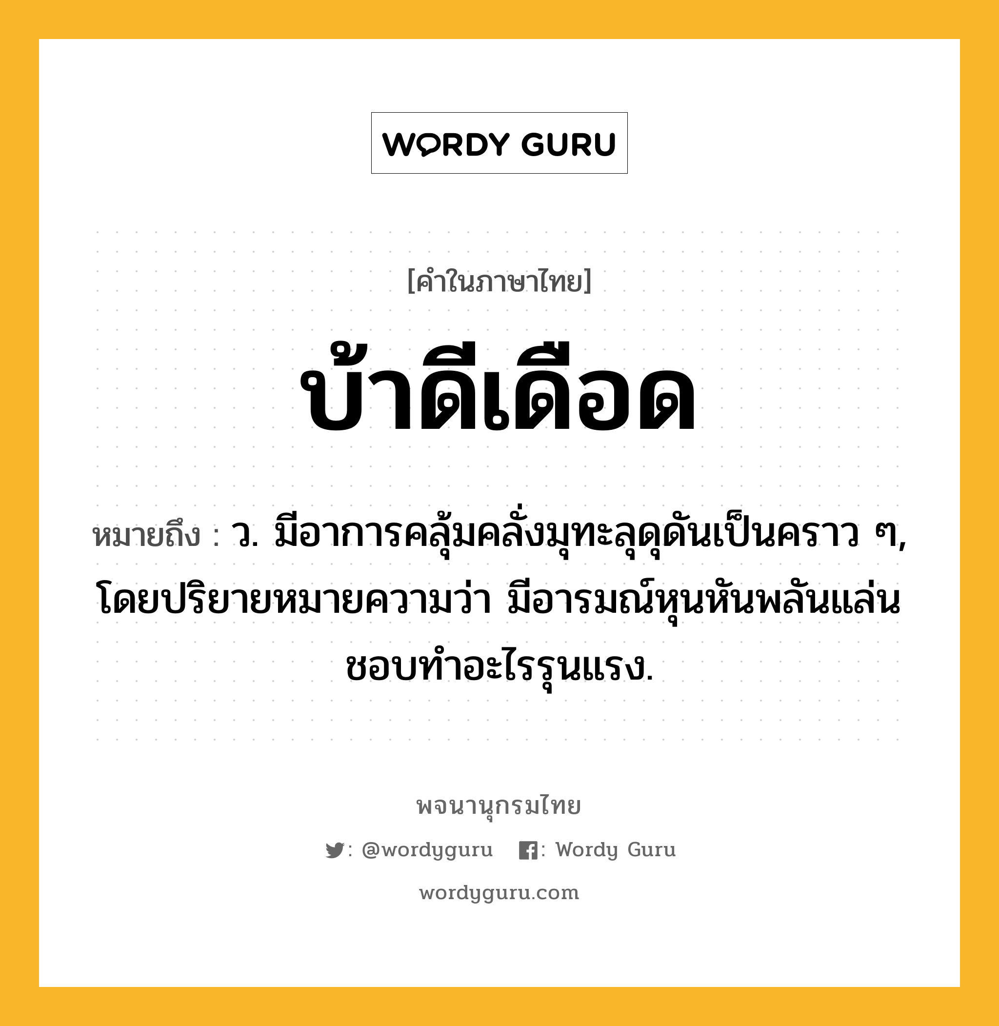 บ้าดีเดือด ความหมาย หมายถึงอะไร?, คำในภาษาไทย บ้าดีเดือด หมายถึง ว. มีอาการคลุ้มคลั่งมุทะลุดุดันเป็นคราว ๆ, โดยปริยายหมายความว่า มีอารมณ์หุนหันพลันแล่นชอบทําอะไรรุนแรง.