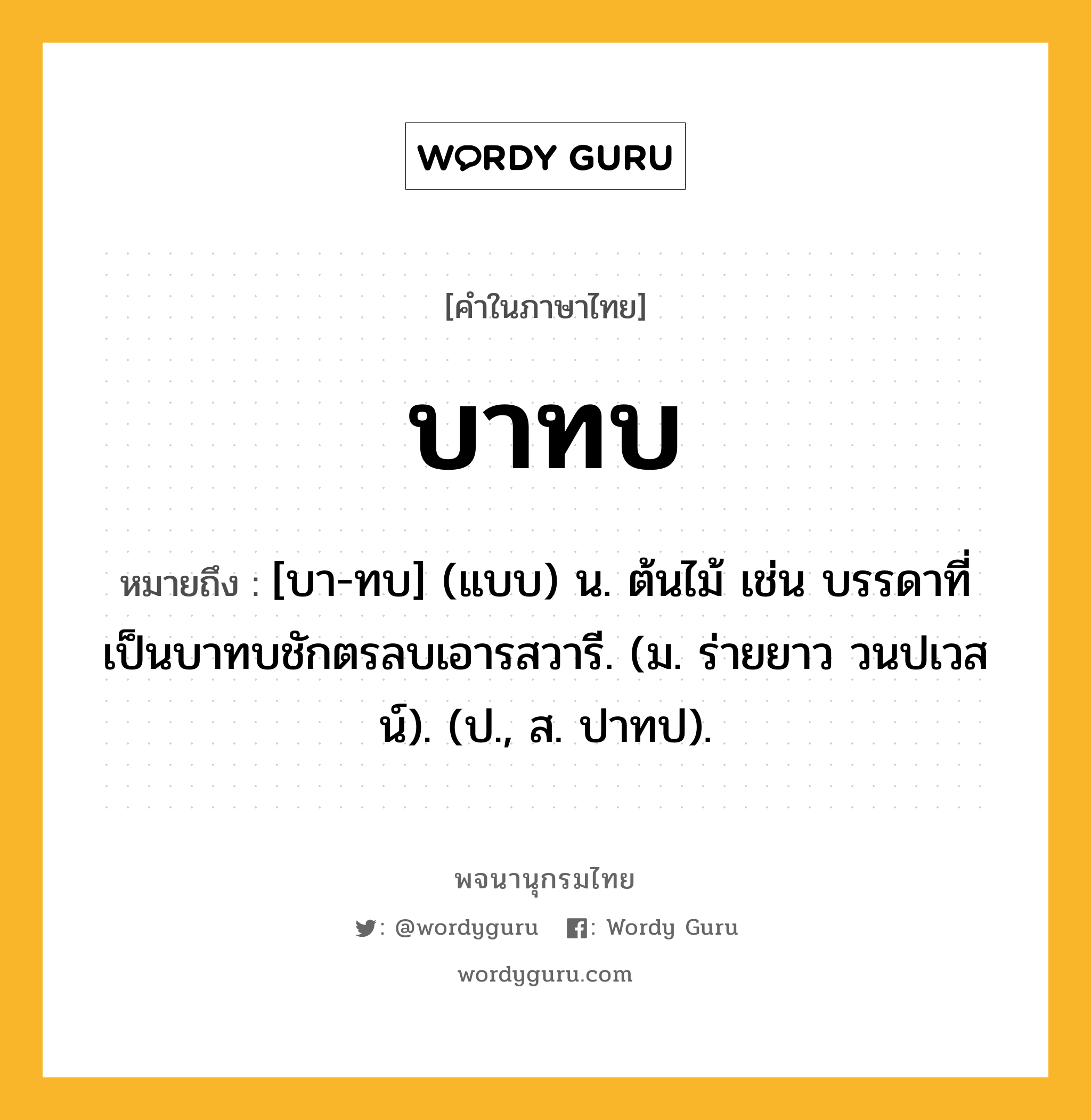 บาทบ หมายถึงอะไร?, คำในภาษาไทย บาทบ หมายถึง [บา-ทบ] (แบบ) น. ต้นไม้ เช่น บรรดาที่เป็นบาทบชักตรลบเอารสวารี. (ม. ร่ายยาว วนปเวสน์). (ป., ส. ปาทป).