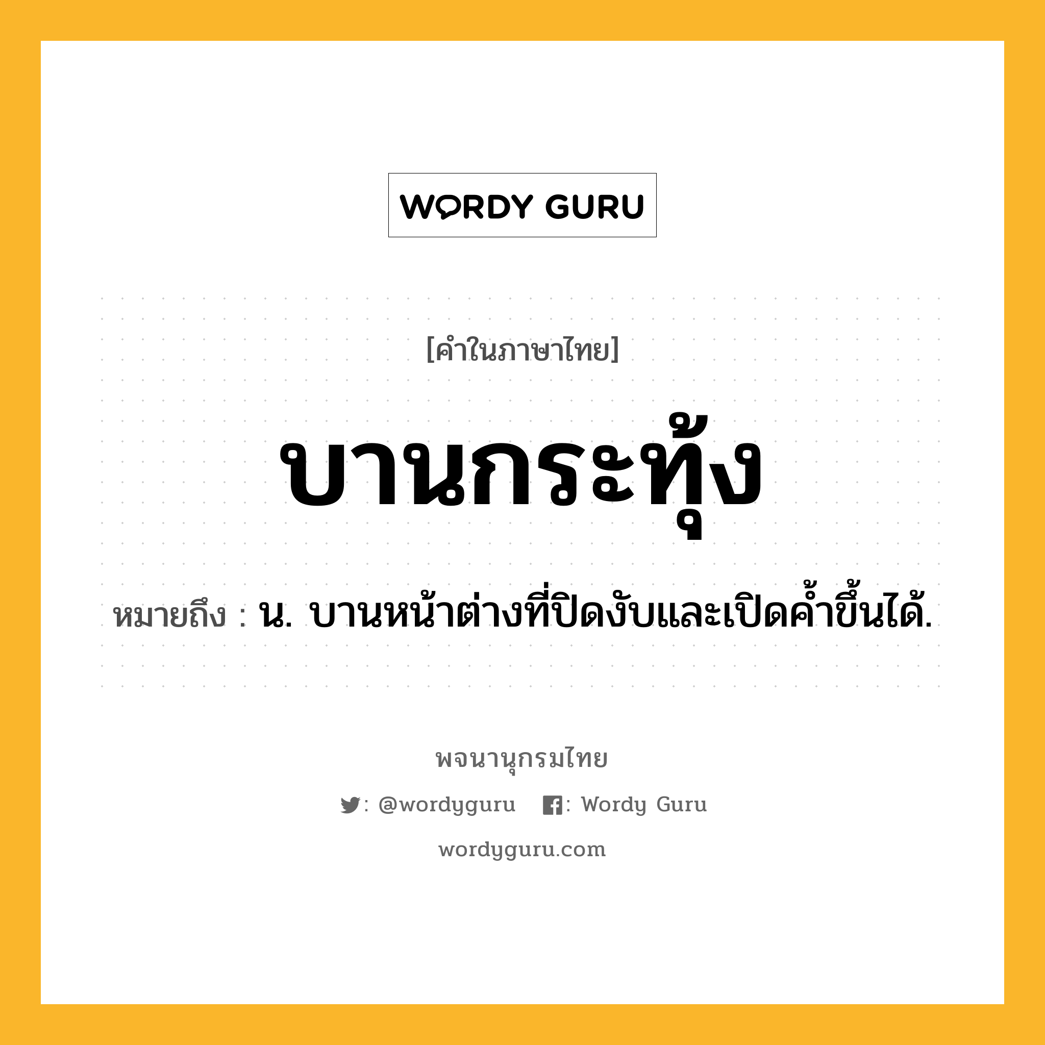 บานกระทุ้ง หมายถึงอะไร?, คำในภาษาไทย บานกระทุ้ง หมายถึง น. บานหน้าต่างที่ปิดงับและเปิดค้ำขึ้นได้.