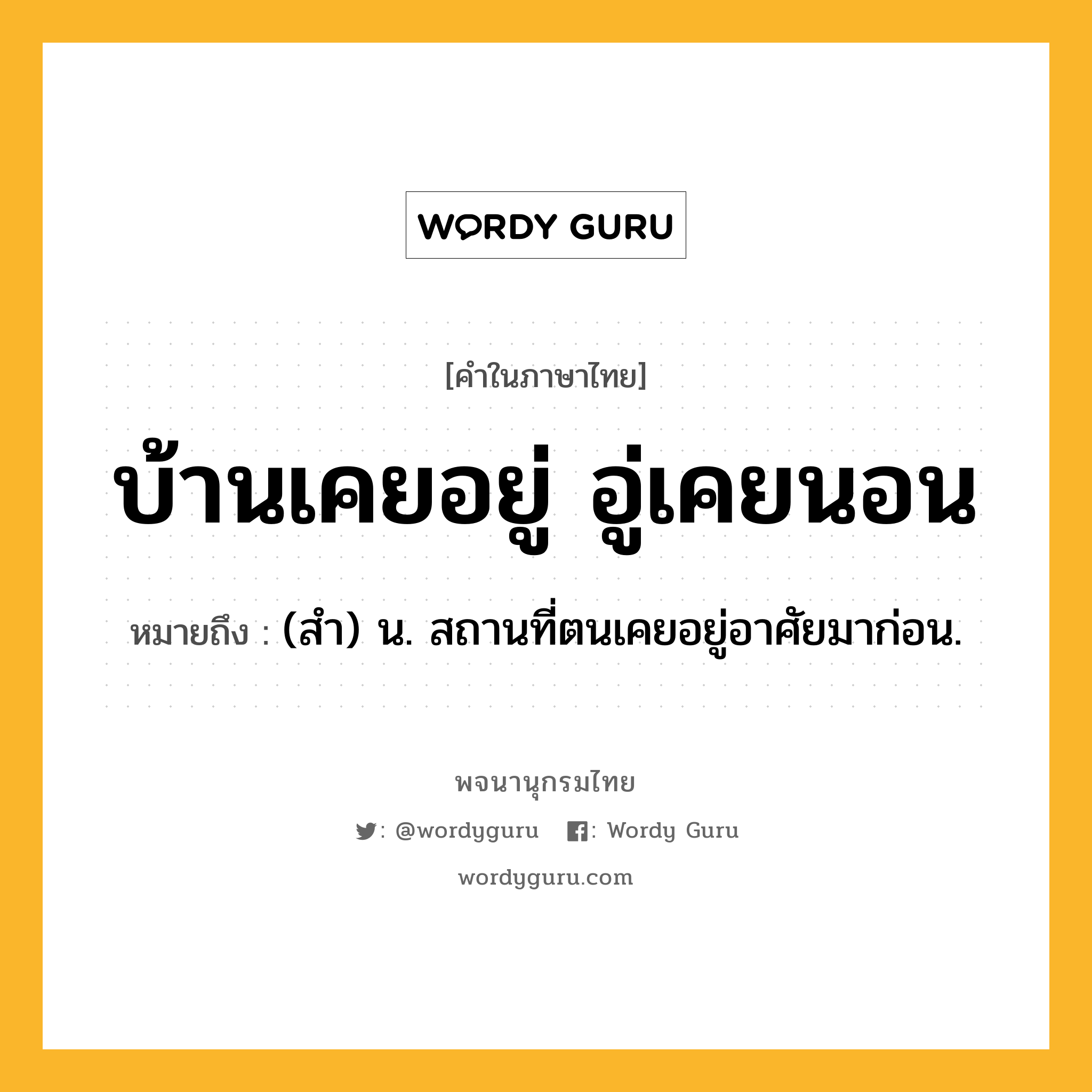 บ้านเคยอยู่ อู่เคยนอน ความหมาย หมายถึงอะไร?, คำในภาษาไทย บ้านเคยอยู่ อู่เคยนอน หมายถึง (สํา) น. สถานที่ตนเคยอยู่อาศัยมาก่อน.