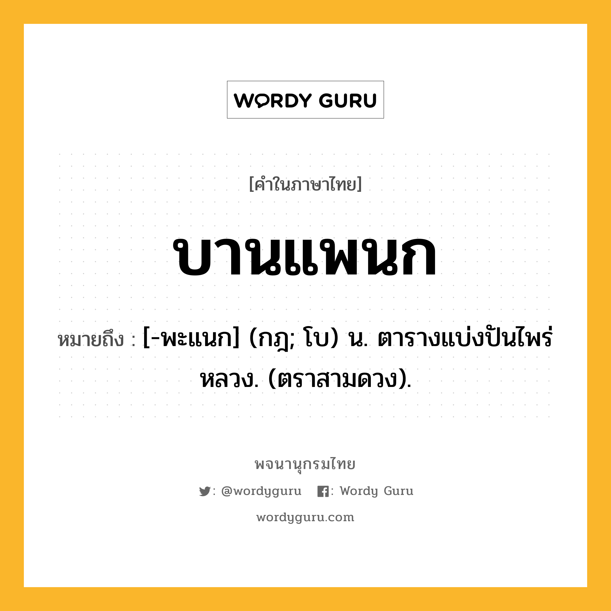 บานแพนก หมายถึงอะไร?, คำในภาษาไทย บานแพนก หมายถึง [-พะแนก] (กฎ; โบ) น. ตารางแบ่งปันไพร่หลวง. (ตราสามดวง).