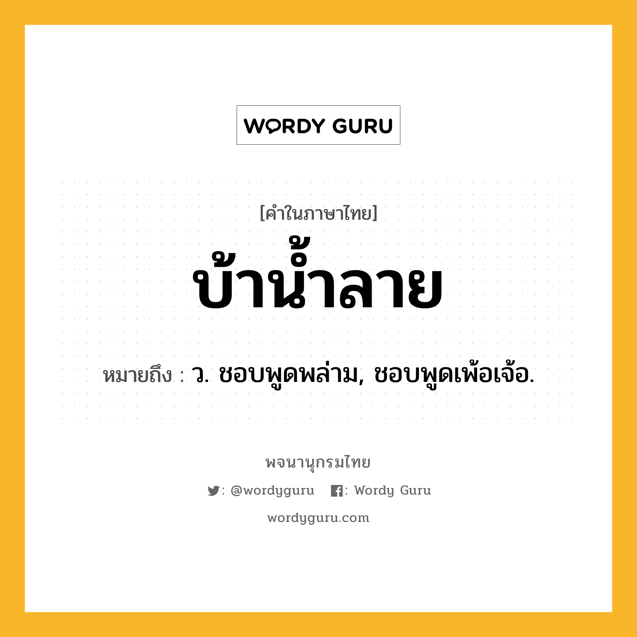 บ้าน้ำลาย ความหมาย หมายถึงอะไร?, คำในภาษาไทย บ้าน้ำลาย หมายถึง ว. ชอบพูดพล่าม, ชอบพูดเพ้อเจ้อ.