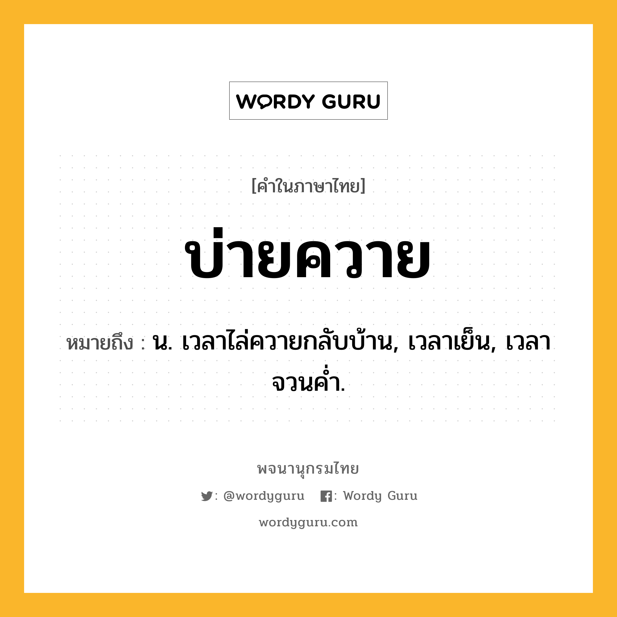 บ่ายควาย ความหมาย หมายถึงอะไร?, คำในภาษาไทย บ่ายควาย หมายถึง น. เวลาไล่ควายกลับบ้าน, เวลาเย็น, เวลาจวนคํ่า.