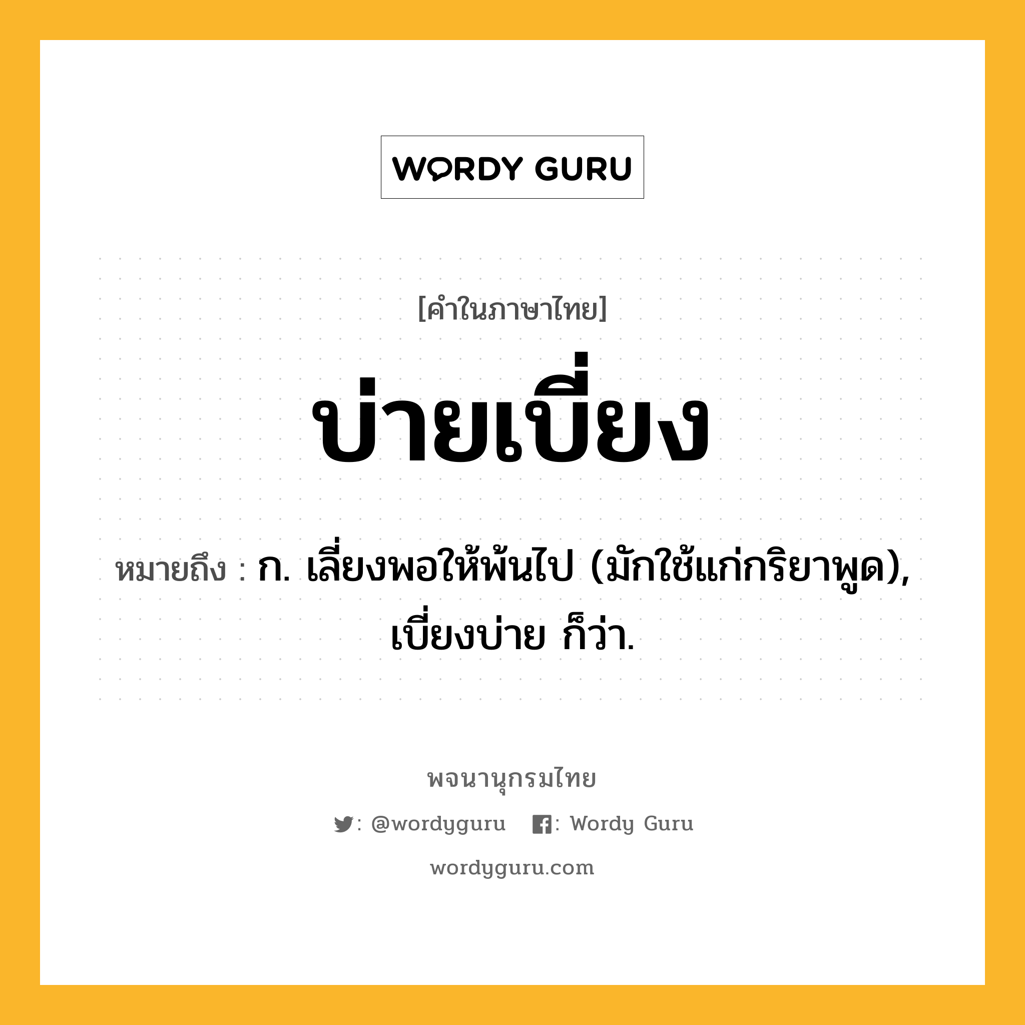 บ่ายเบี่ยง หมายถึงอะไร?, คำในภาษาไทย บ่ายเบี่ยง หมายถึง ก. เลี่ยงพอให้พ้นไป (มักใช้แก่กริยาพูด), เบี่ยงบ่าย ก็ว่า.