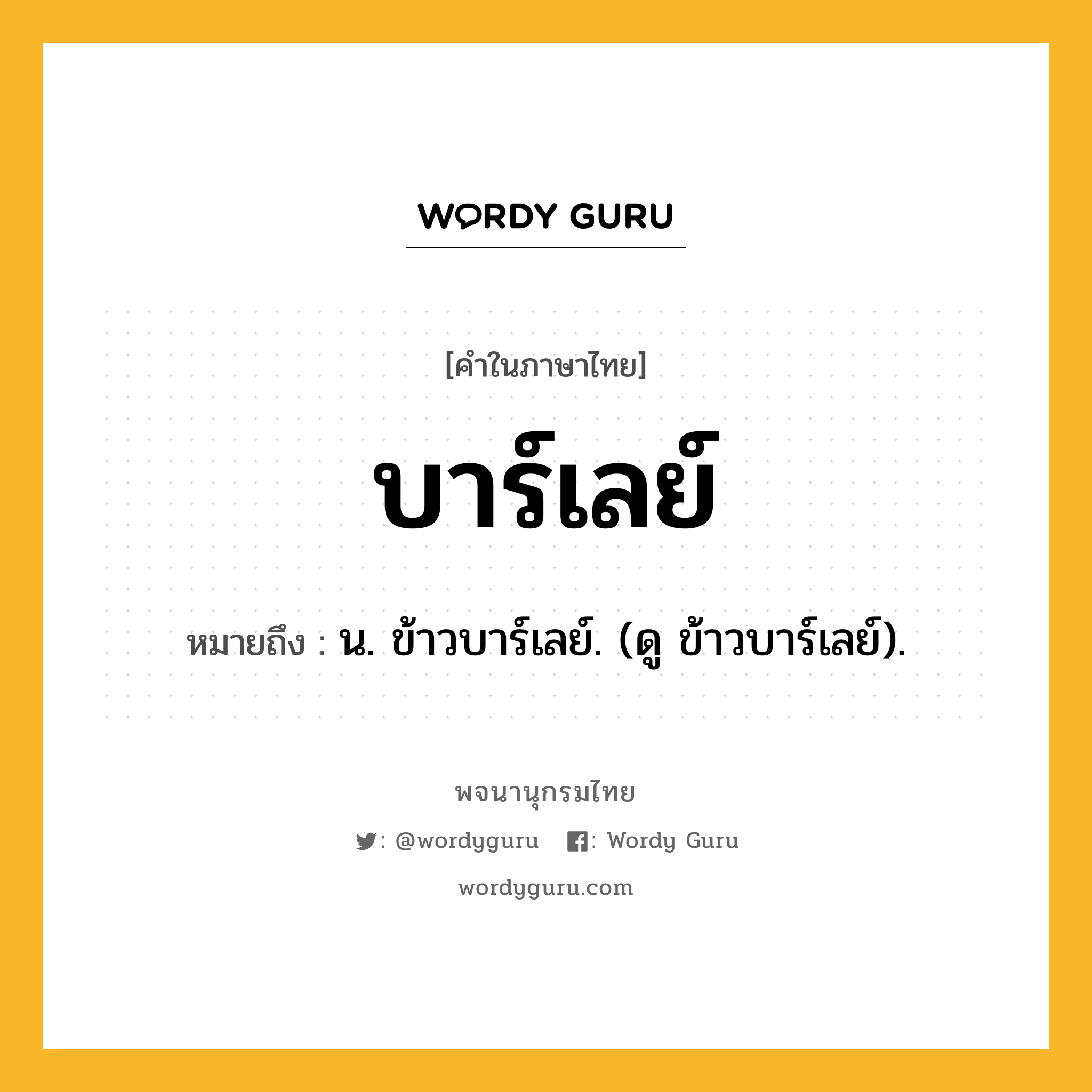 บาร์เลย์ ความหมาย หมายถึงอะไร?, คำในภาษาไทย บาร์เลย์ หมายถึง น. ข้าวบาร์เลย์. (ดู ข้าวบาร์เลย์).