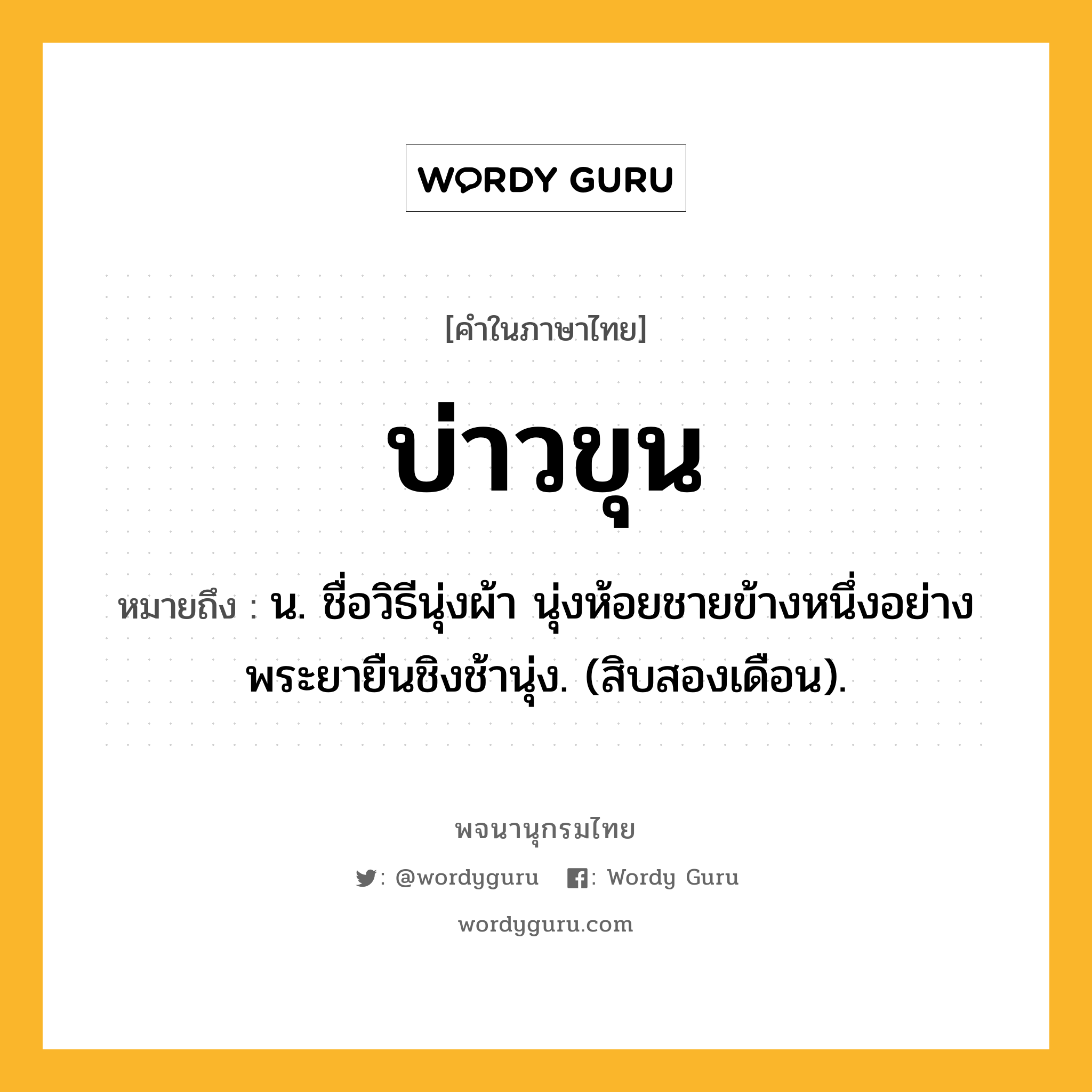 บ่าวขุน ความหมาย หมายถึงอะไร?, คำในภาษาไทย บ่าวขุน หมายถึง น. ชื่อวิธีนุ่งผ้า นุ่งห้อยชายข้างหนึ่งอย่างพระยายืนชิงช้านุ่ง. (สิบสองเดือน).