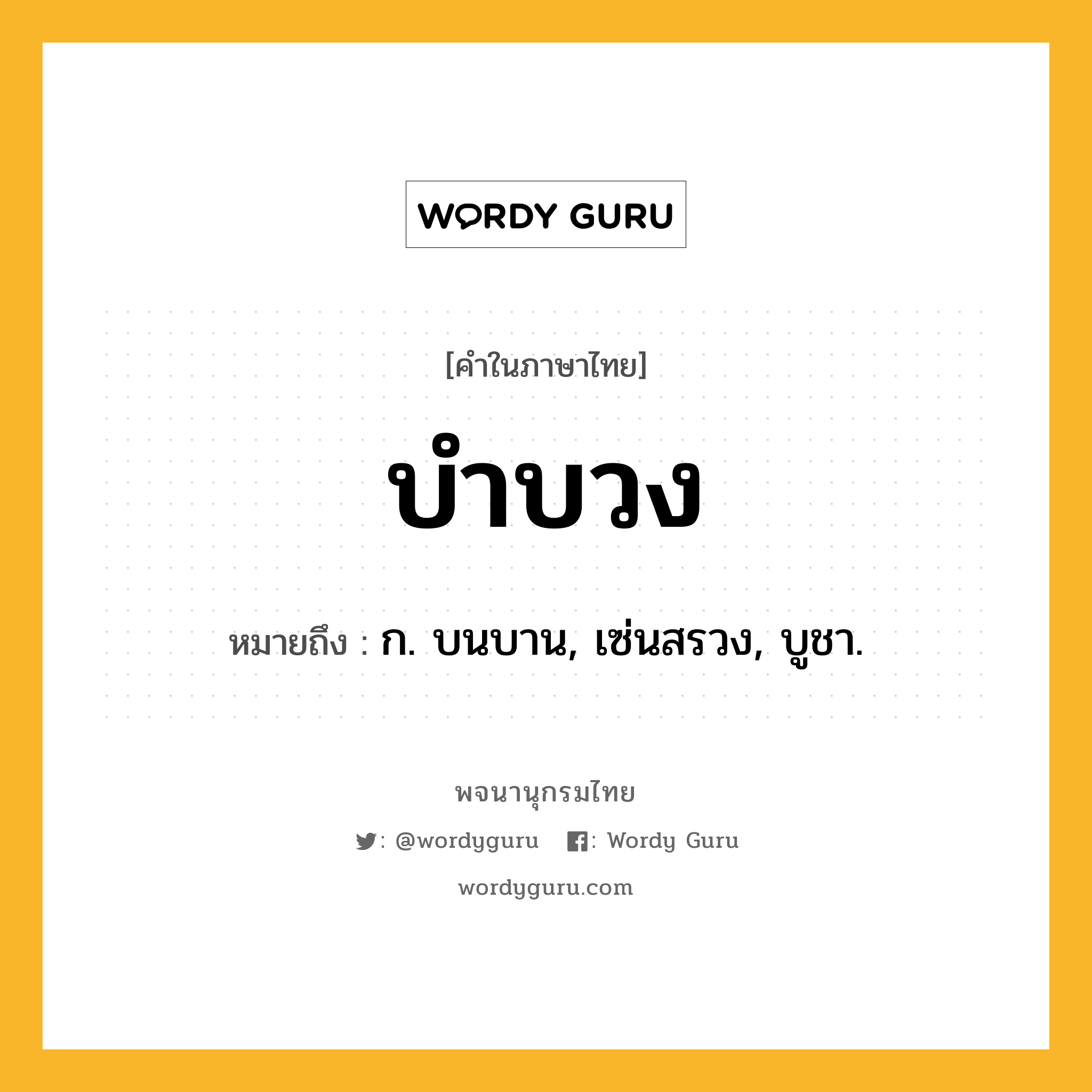 บำบวง ความหมาย หมายถึงอะไร?, คำในภาษาไทย บำบวง หมายถึง ก. บนบาน, เซ่นสรวง, บูชา.