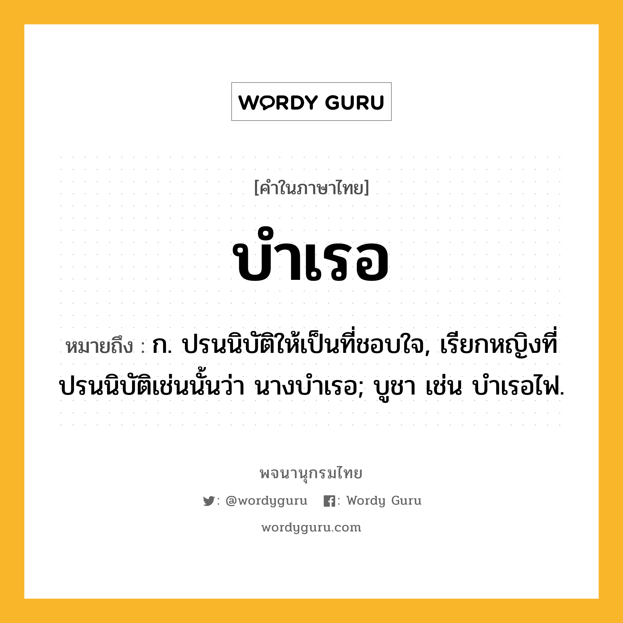 บำเรอ ความหมาย หมายถึงอะไร?, คำในภาษาไทย บำเรอ หมายถึง ก. ปรนนิบัติให้เป็นที่ชอบใจ, เรียกหญิงที่ปรนนิบัติเช่นนั้นว่า นางบําเรอ; บูชา เช่น บําเรอไฟ.