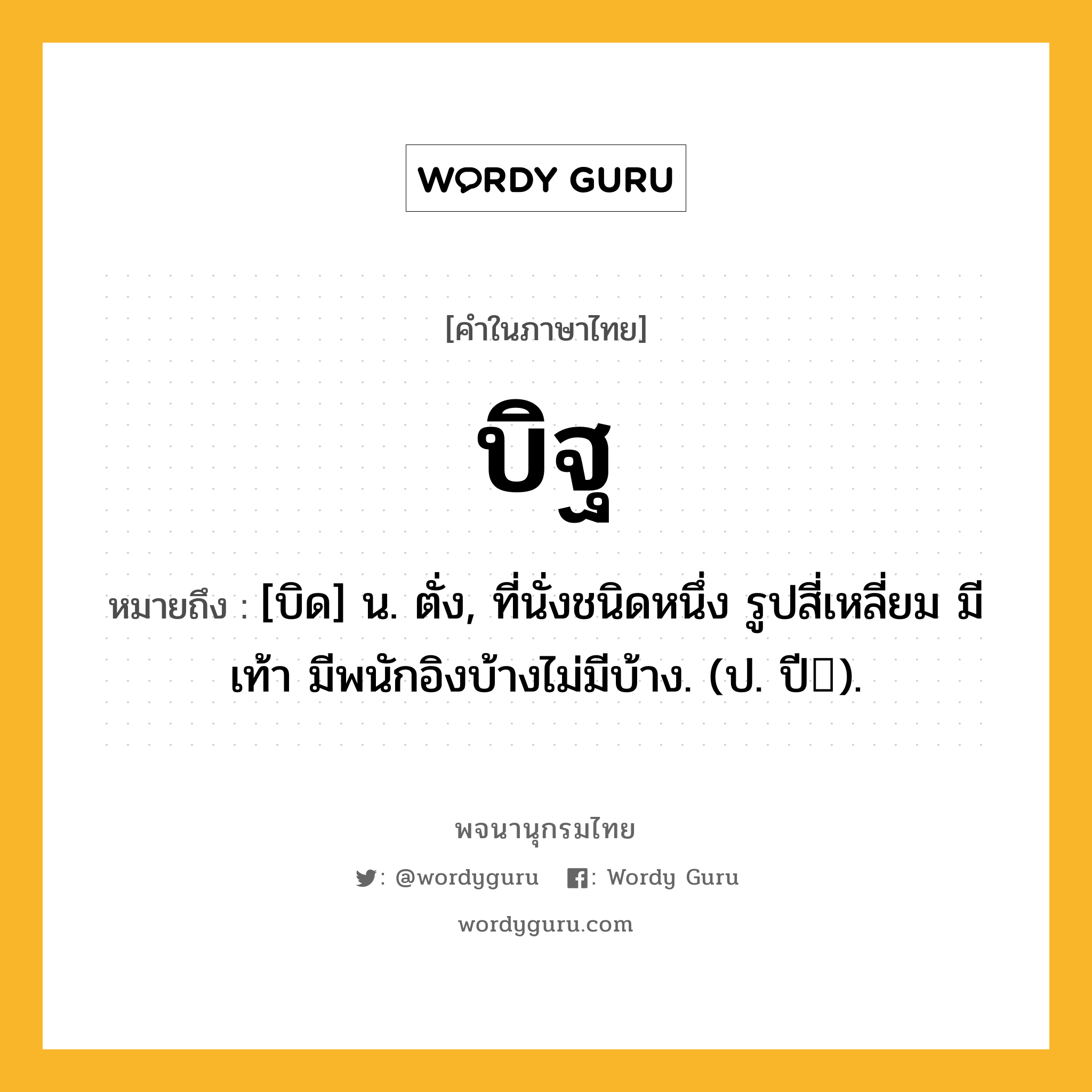 บิฐ ความหมาย หมายถึงอะไร?, คำในภาษาไทย บิฐ หมายถึง [บิด] น. ตั่ง, ที่นั่งชนิดหนึ่ง รูปสี่เหลี่ยม มีเท้า มีพนักอิงบ้างไม่มีบ้าง. (ป. ปี).