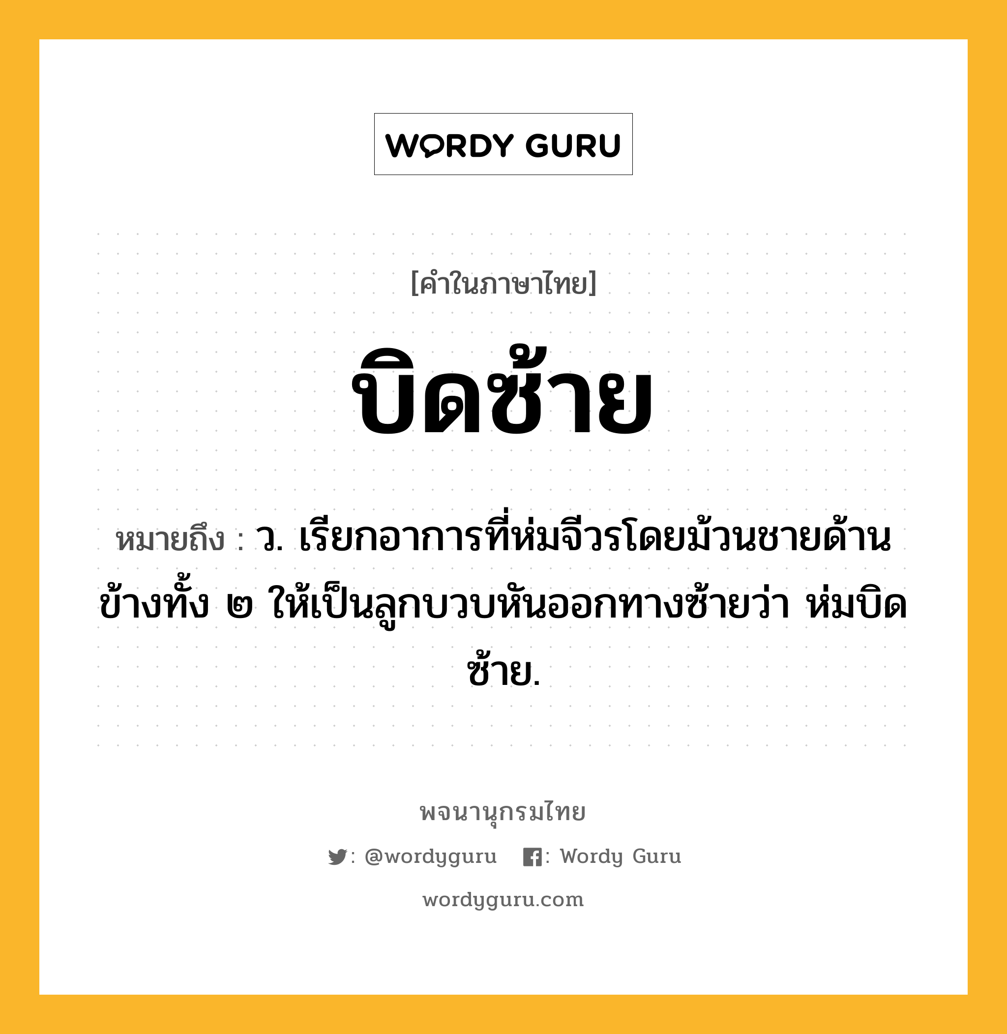 บิดซ้าย ความหมาย หมายถึงอะไร?, คำในภาษาไทย บิดซ้าย หมายถึง ว. เรียกอาการที่ห่มจีวรโดยม้วนชายด้านข้างทั้ง ๒ ให้เป็นลูกบวบหันออกทางซ้ายว่า ห่มบิดซ้าย.