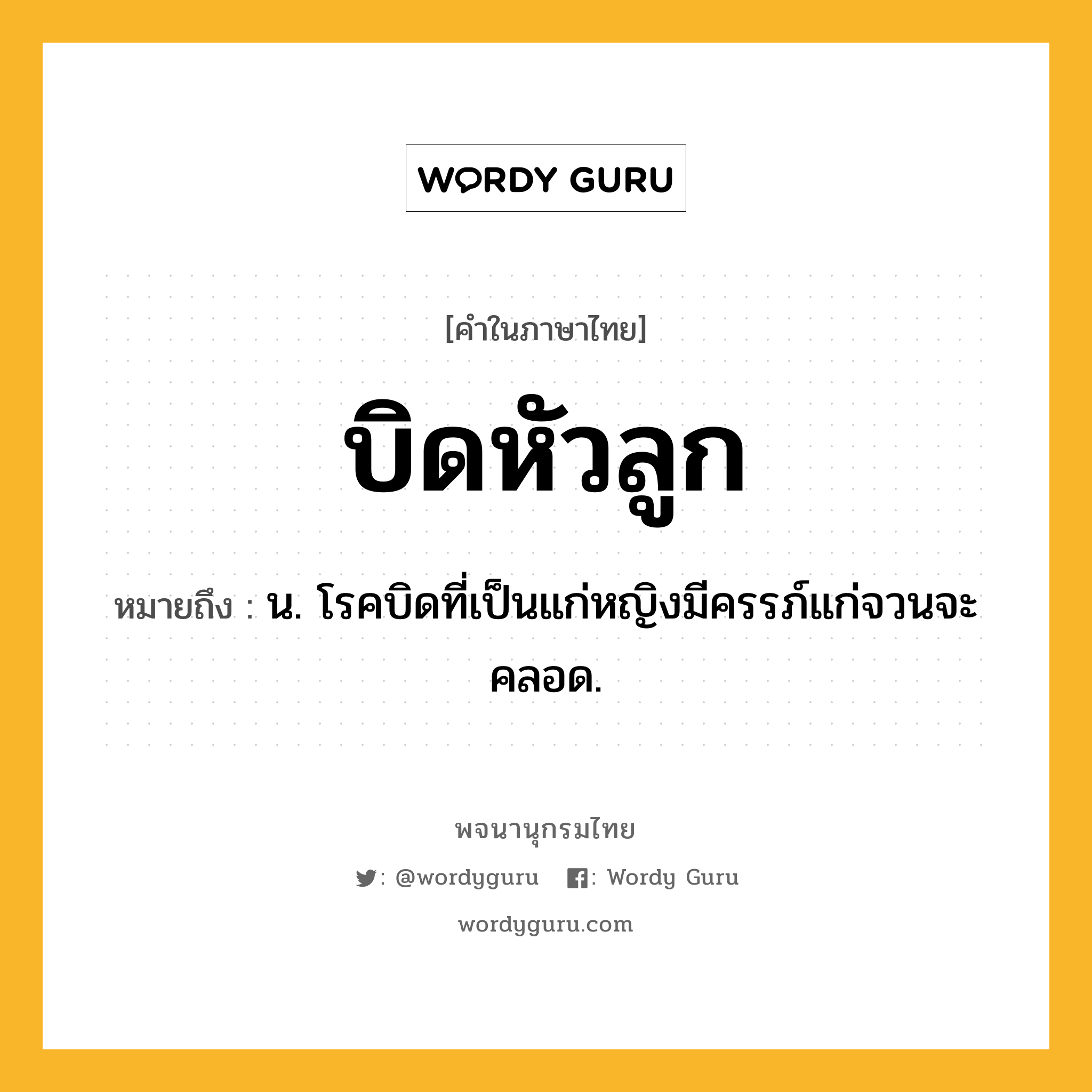 บิดหัวลูก ความหมาย หมายถึงอะไร?, คำในภาษาไทย บิดหัวลูก หมายถึง น. โรคบิดที่เป็นแก่หญิงมีครรภ์แก่จวนจะคลอด.