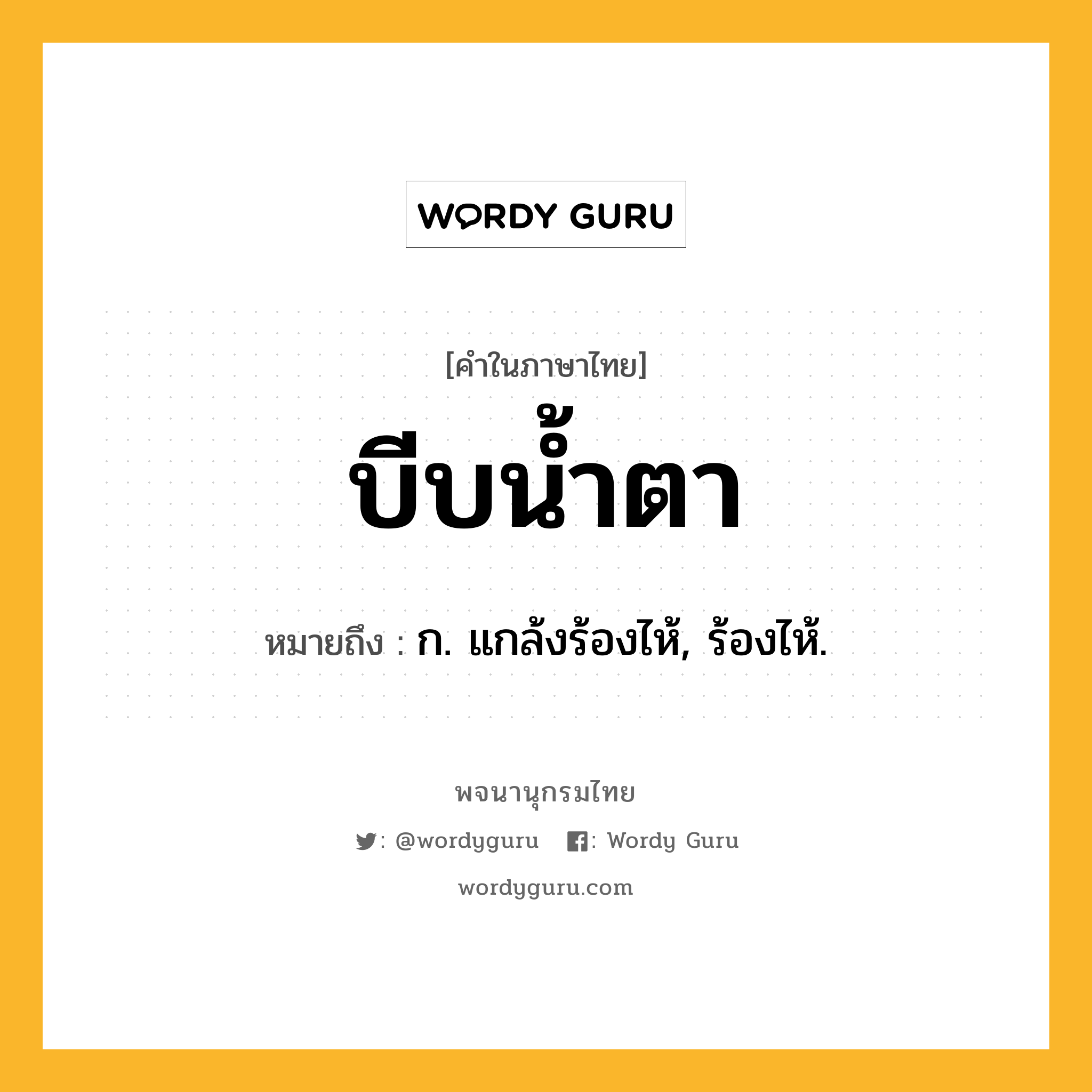 บีบน้ำตา ความหมาย หมายถึงอะไร?, คำในภาษาไทย บีบน้ำตา หมายถึง ก. แกล้งร้องไห้, ร้องไห้.