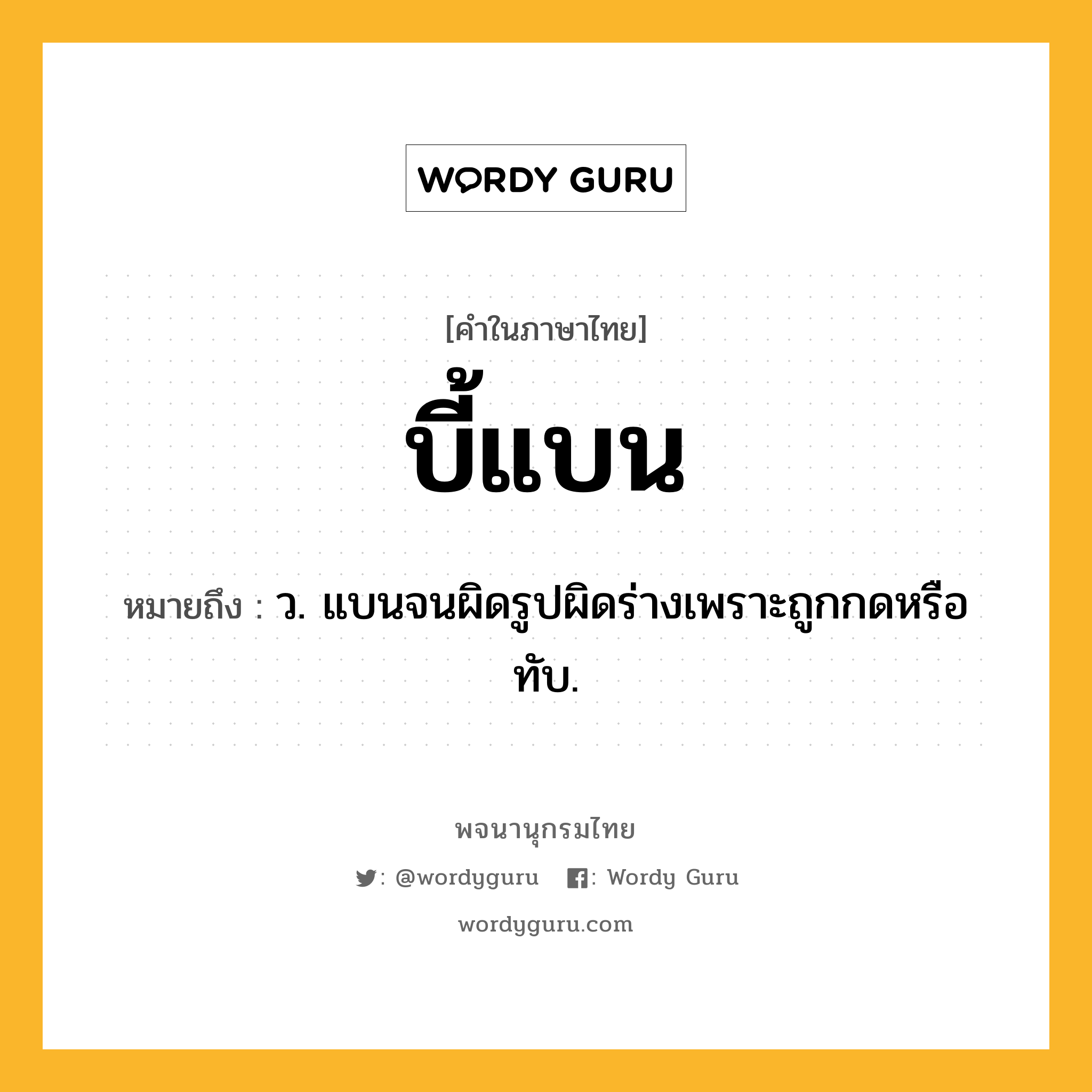 บี้แบน ความหมาย หมายถึงอะไร?, คำในภาษาไทย บี้แบน หมายถึง ว. แบนจนผิดรูปผิดร่างเพราะถูกกดหรือทับ.