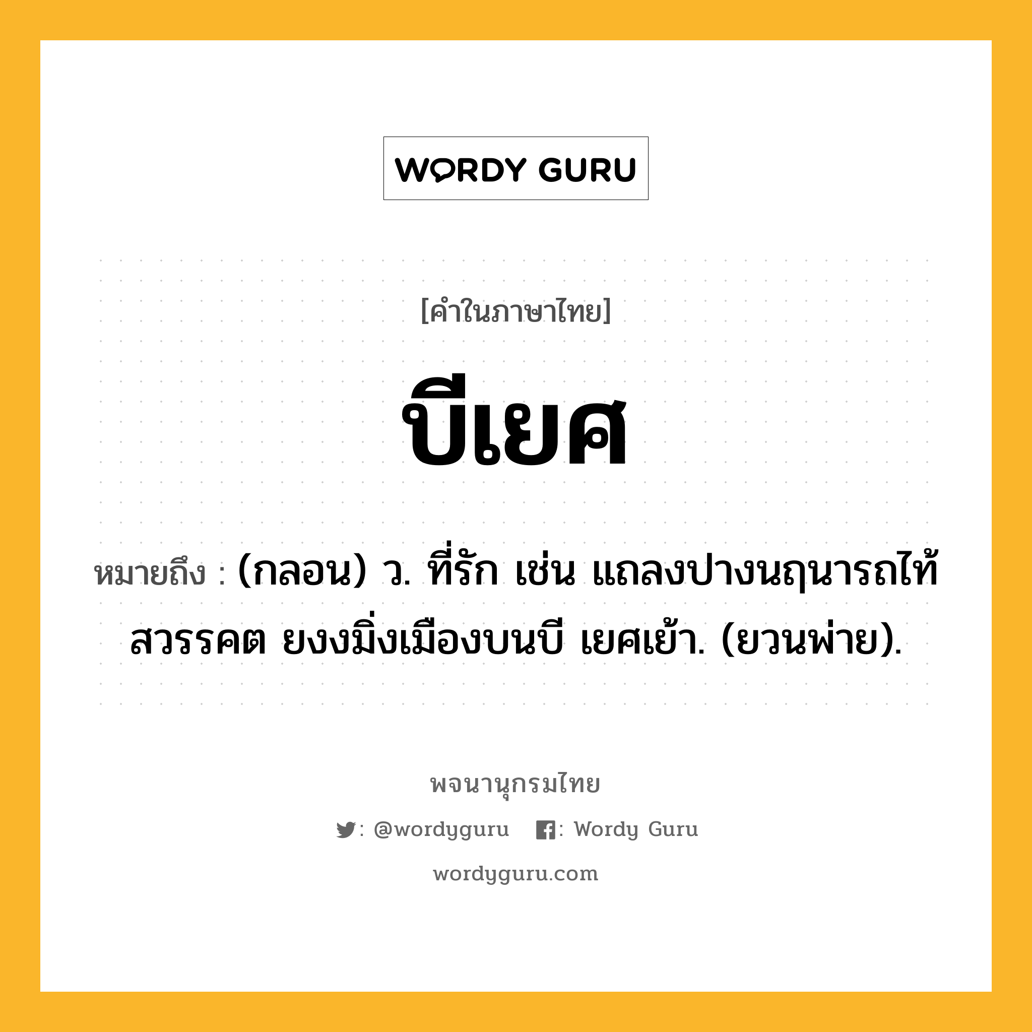 บีเยศ ความหมาย หมายถึงอะไร?, คำในภาษาไทย บีเยศ หมายถึง (กลอน) ว. ที่รัก เช่น แถลงปางนฤนารถไท้สวรรคต ยงงมิ่งเมืองบนบี เยศเย้า. (ยวนพ่าย).