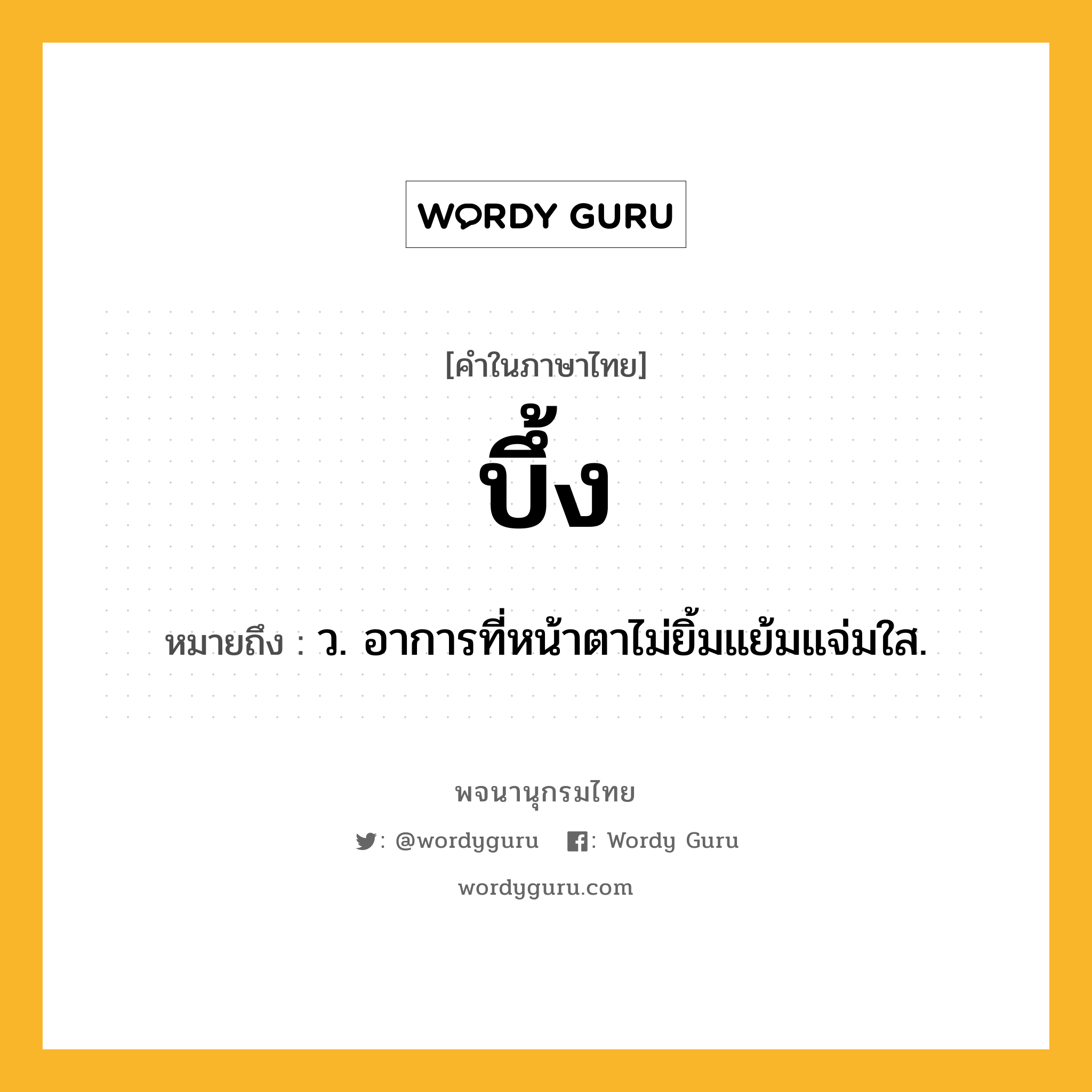 บึ้ง ความหมาย หมายถึงอะไร?, คำในภาษาไทย บึ้ง หมายถึง ว. อาการที่หน้าตาไม่ยิ้มแย้มแจ่มใส.