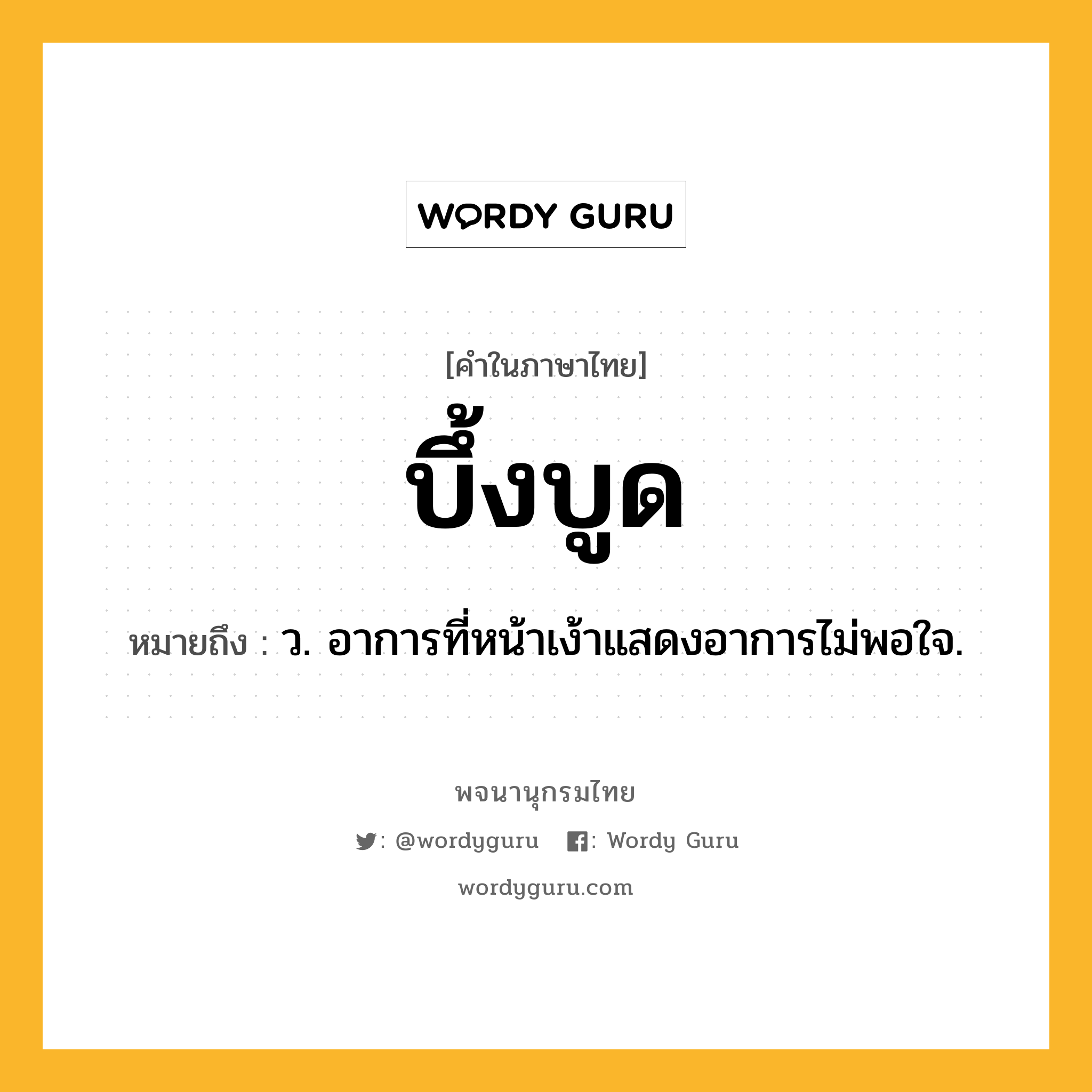 บึ้งบูด ความหมาย หมายถึงอะไร?, คำในภาษาไทย บึ้งบูด หมายถึง ว. อาการที่หน้าเง้าแสดงอาการไม่พอใจ.