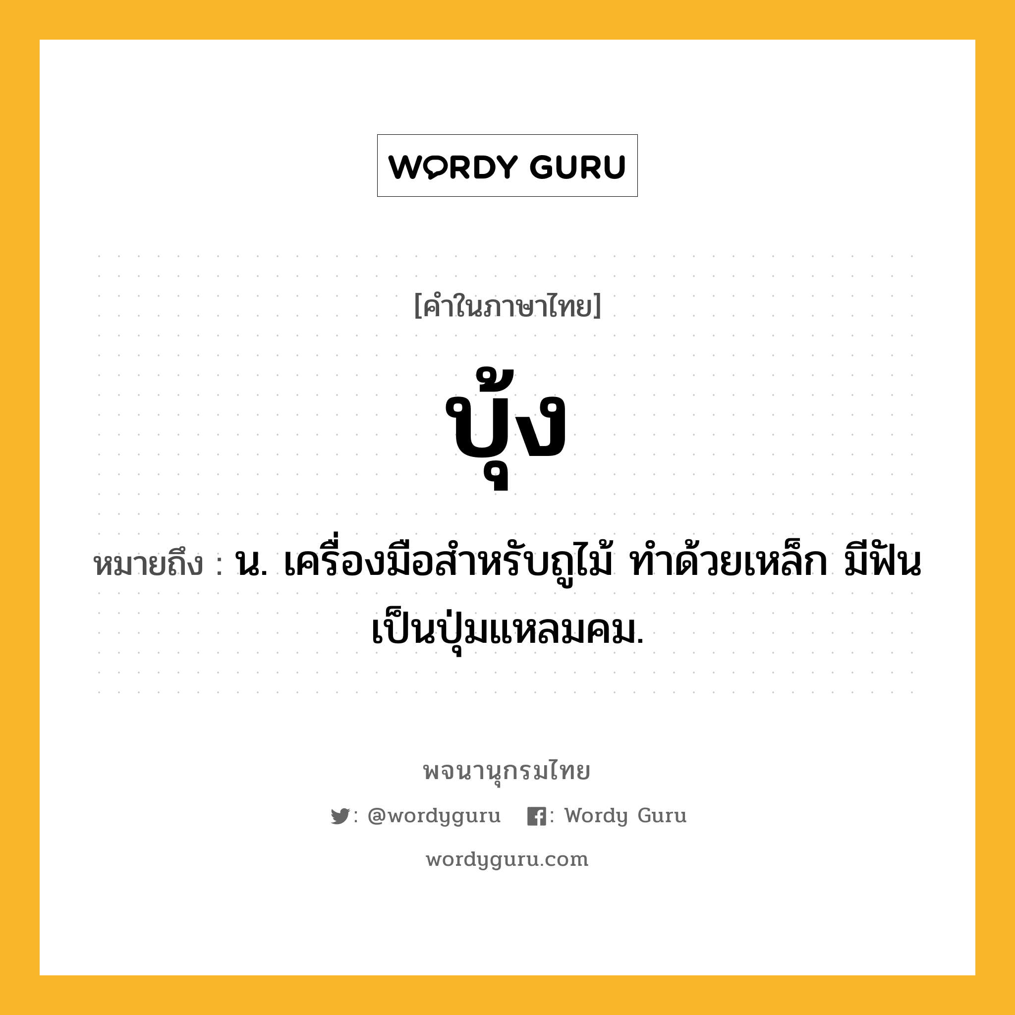 บุ้ง ความหมาย หมายถึงอะไร?, คำในภาษาไทย บุ้ง หมายถึง น. เครื่องมือสําหรับถูไม้ ทําด้วยเหล็ก มีฟันเป็นปุ่มแหลมคม.