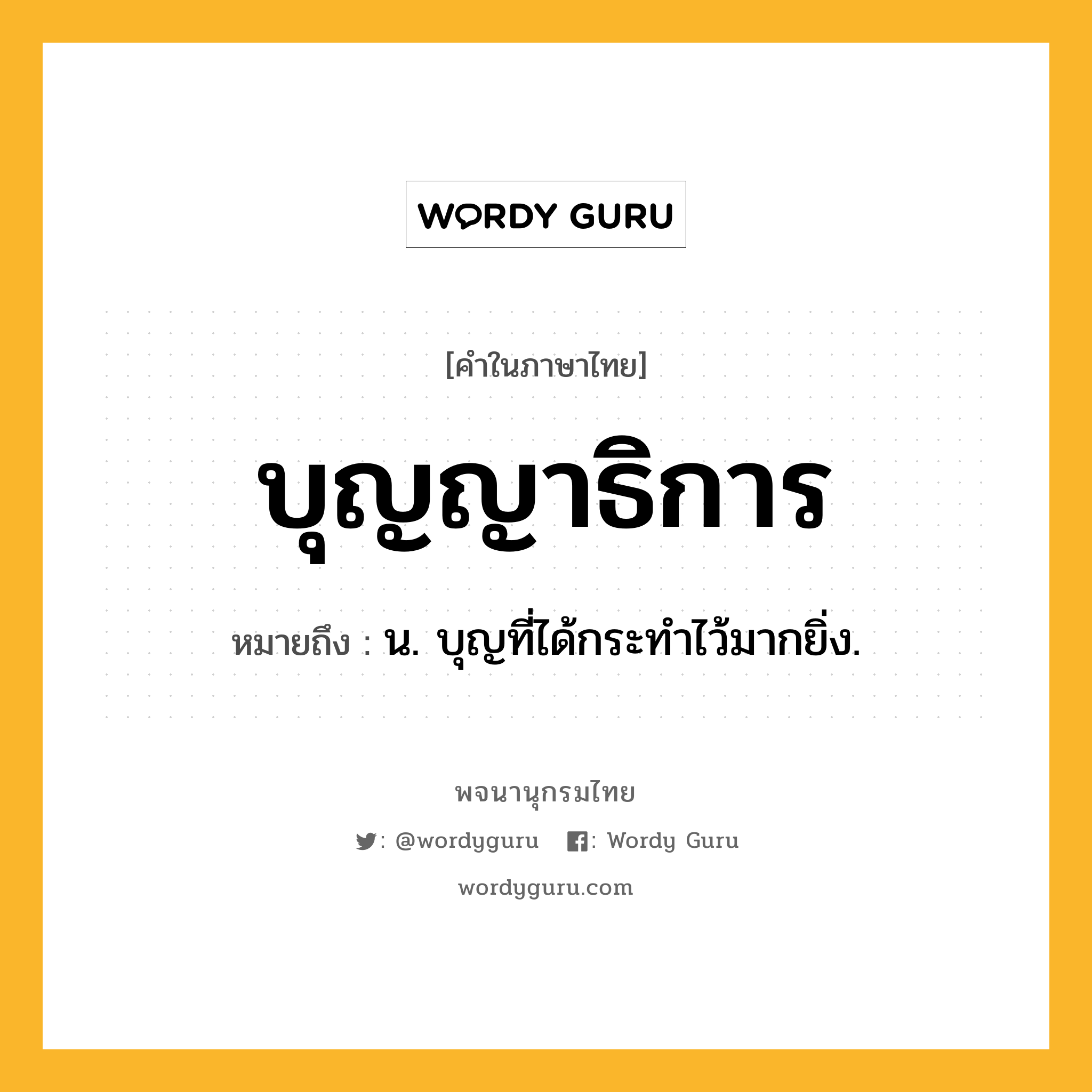 บุญญาธิการ ความหมาย หมายถึงอะไร?, คำในภาษาไทย บุญญาธิการ หมายถึง น. บุญที่ได้กระทำไว้มากยิ่ง.