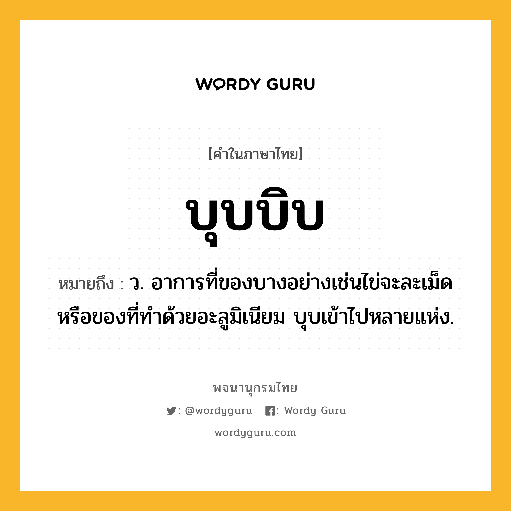 บุบบิบ ความหมาย หมายถึงอะไร?, คำในภาษาไทย บุบบิบ หมายถึง ว. อาการที่ของบางอย่างเช่นไข่จะละเม็ดหรือของที่ทําด้วยอะลูมิเนียม บุบเข้าไปหลายแห่ง.