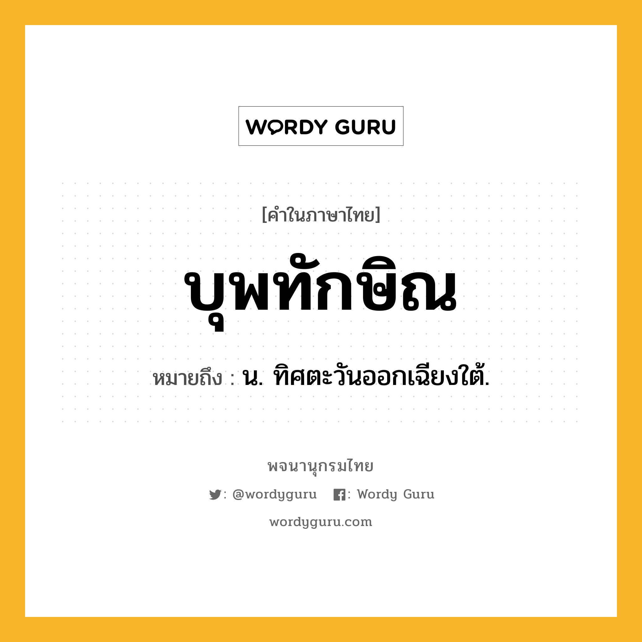 บุพทักษิณ หมายถึงอะไร?, คำในภาษาไทย บุพทักษิณ หมายถึง น. ทิศตะวันออกเฉียงใต้.