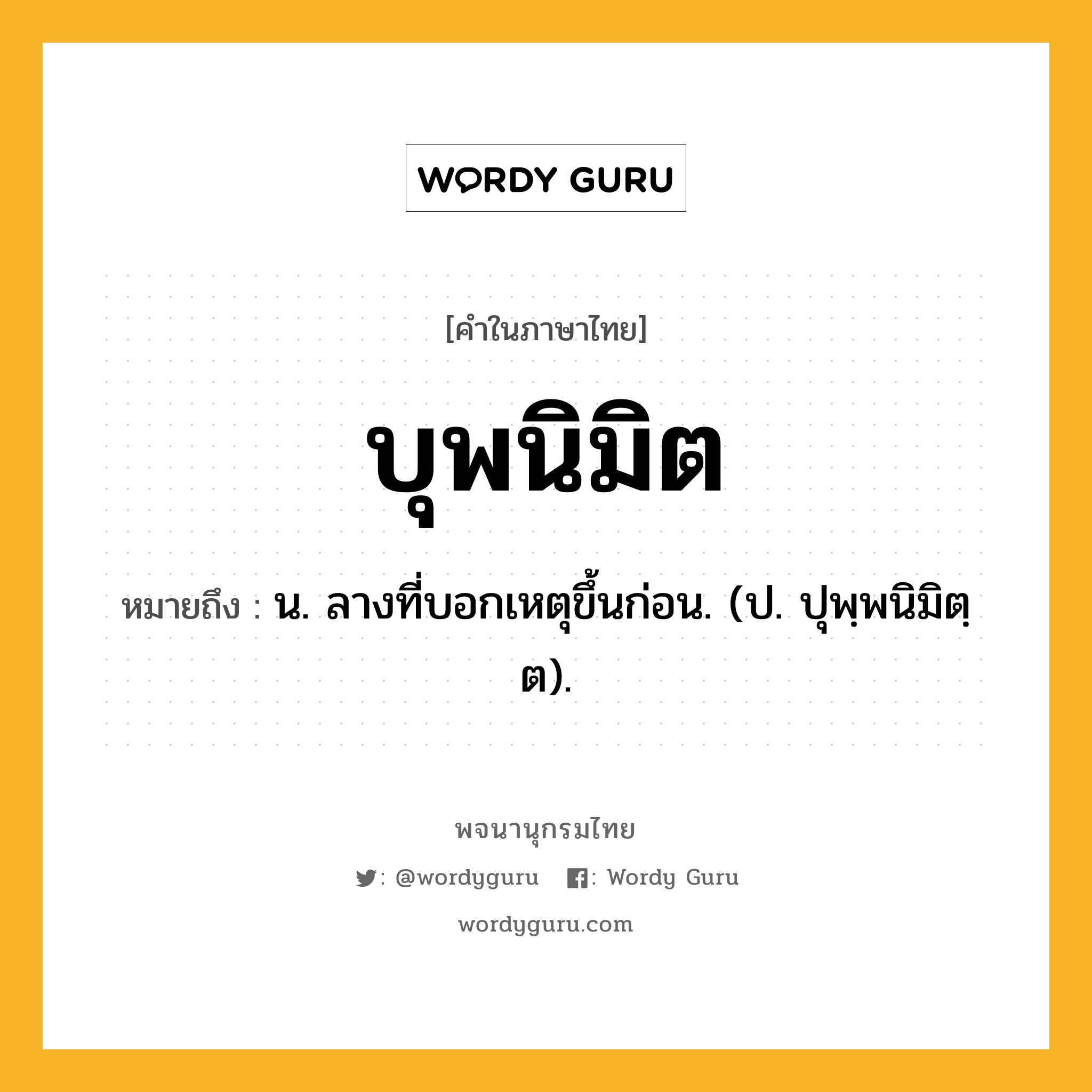 บุพนิมิต ความหมาย หมายถึงอะไร?, คำในภาษาไทย บุพนิมิต หมายถึง น. ลางที่บอกเหตุขึ้นก่อน. (ป. ปุพฺพนิมิตฺต).
