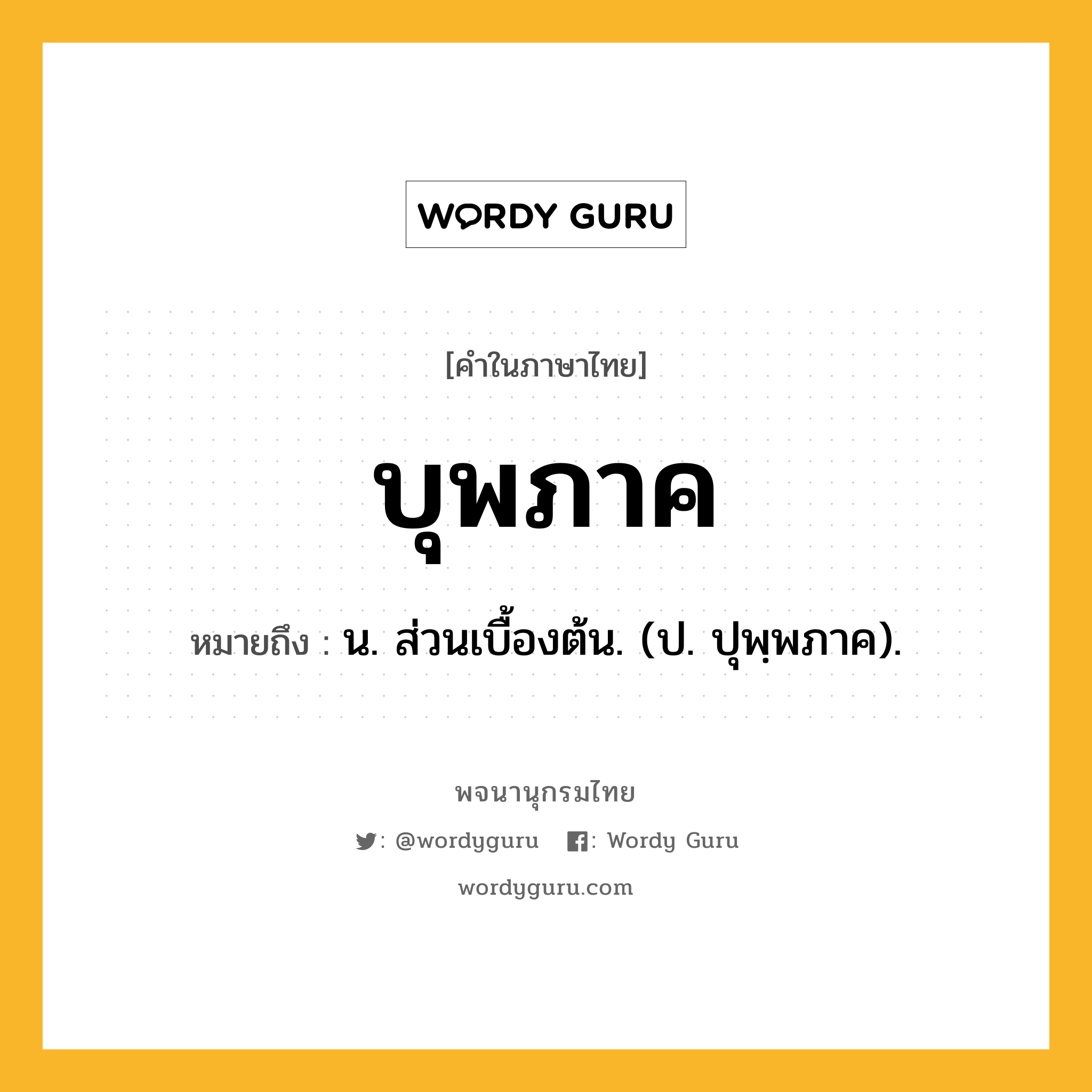 บุพภาค ความหมาย หมายถึงอะไร?, คำในภาษาไทย บุพภาค หมายถึง น. ส่วนเบื้องต้น. (ป. ปุพฺพภาค).