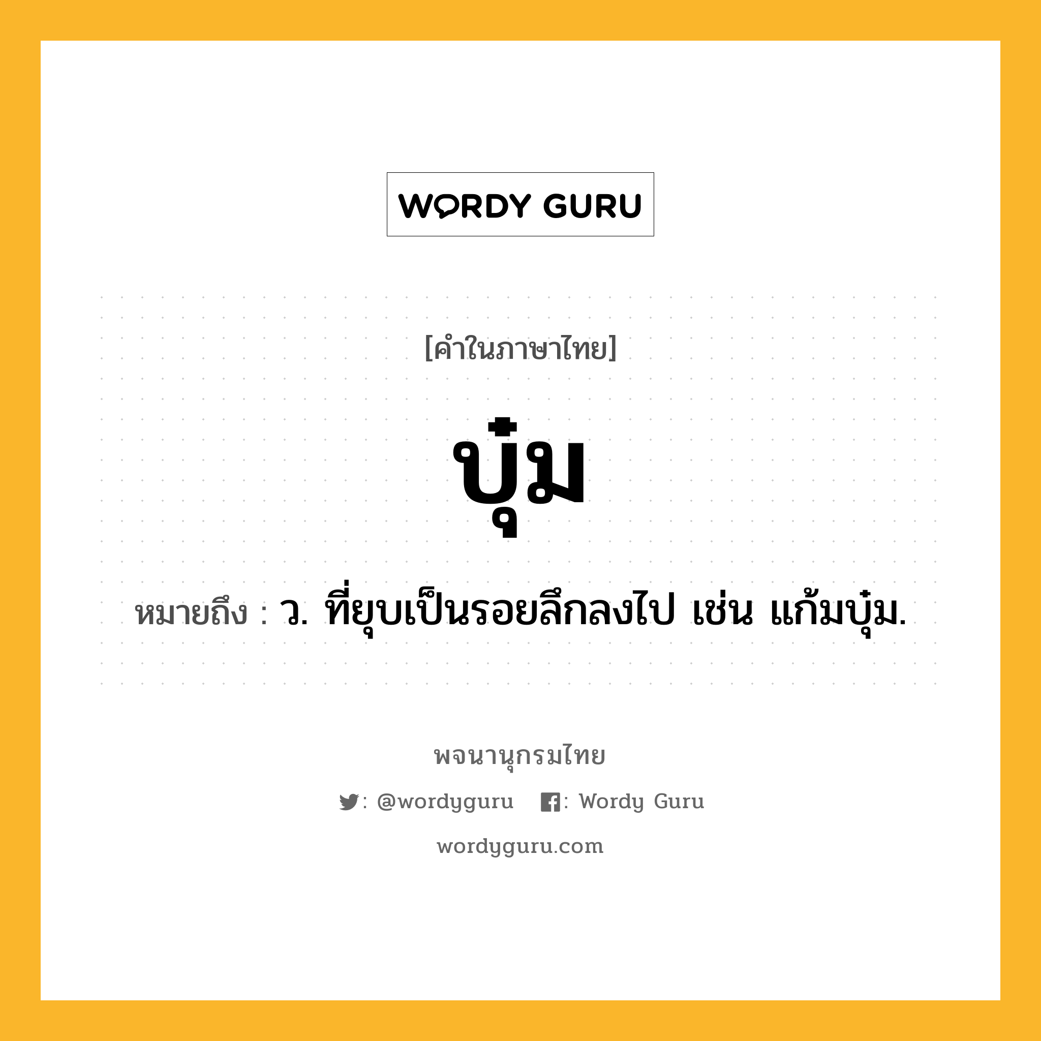 บุ๋ม ความหมาย หมายถึงอะไร?, คำในภาษาไทย บุ๋ม หมายถึง ว. ที่ยุบเป็นรอยลึกลงไป เช่น แก้มบุ๋ม.