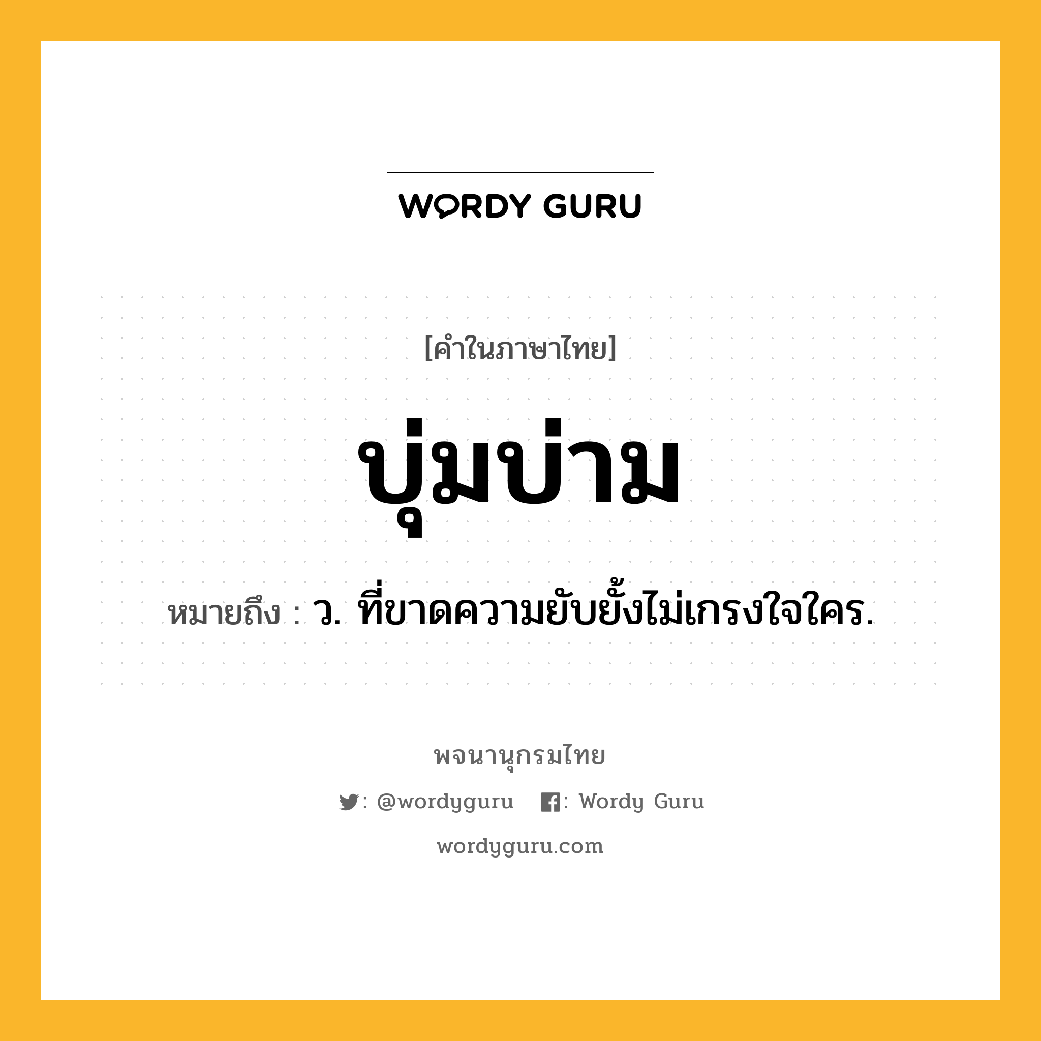 บุ่มบ่าม หมายถึงอะไร?, คำในภาษาไทย บุ่มบ่าม หมายถึง ว. ที่ขาดความยับยั้งไม่เกรงใจใคร.