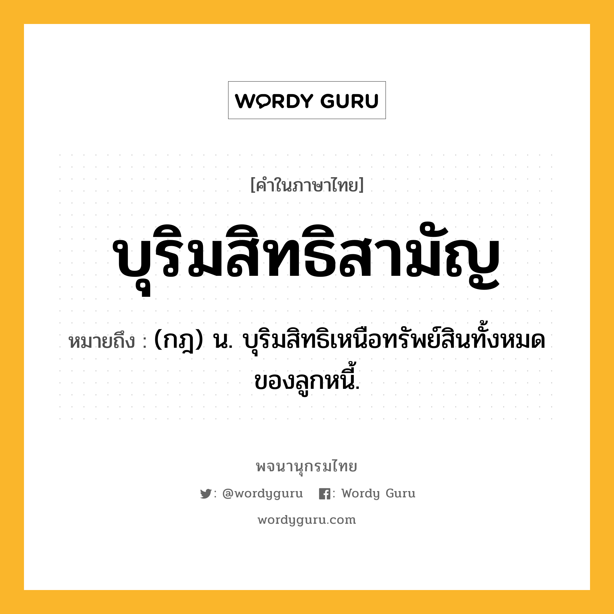 บุริมสิทธิสามัญ ความหมาย หมายถึงอะไร?, คำในภาษาไทย บุริมสิทธิสามัญ หมายถึง (กฎ) น. บุริมสิทธิเหนือทรัพย์สินทั้งหมดของลูกหนี้.