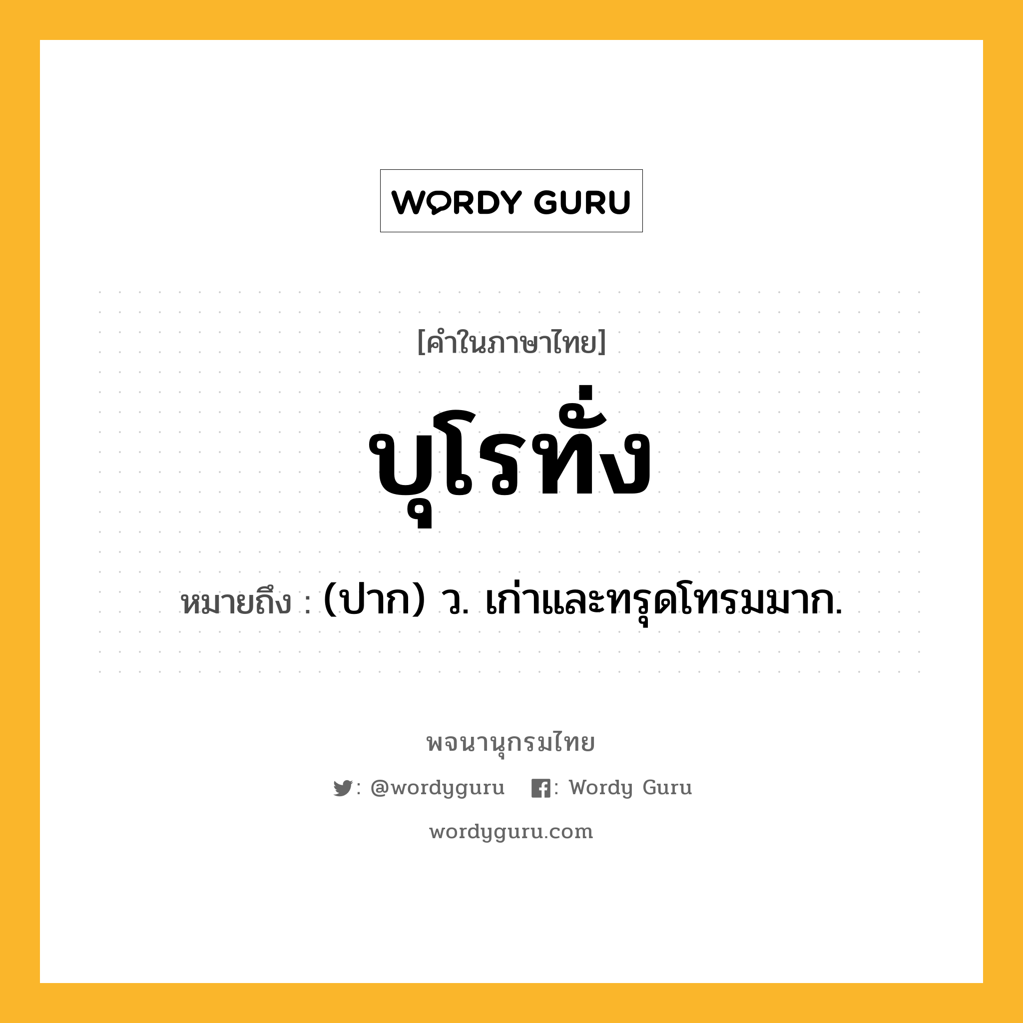 บุโรทั่ง ความหมาย หมายถึงอะไร?, คำในภาษาไทย บุโรทั่ง หมายถึง (ปาก) ว. เก่าและทรุดโทรมมาก.